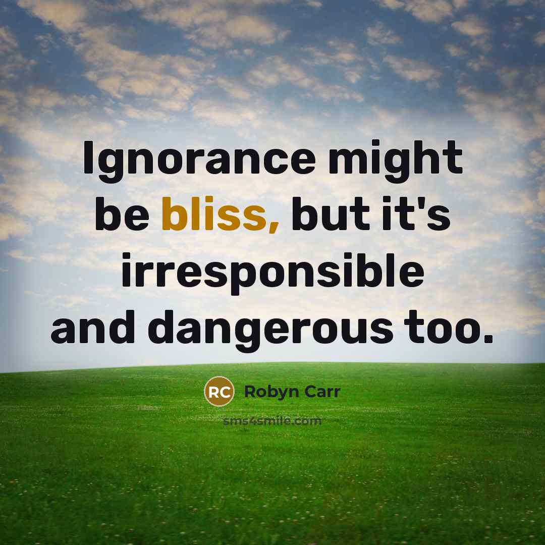 “Ignorance might be bliss, but it's irresponsible and dangerous too.…” quote by Robyn Carr