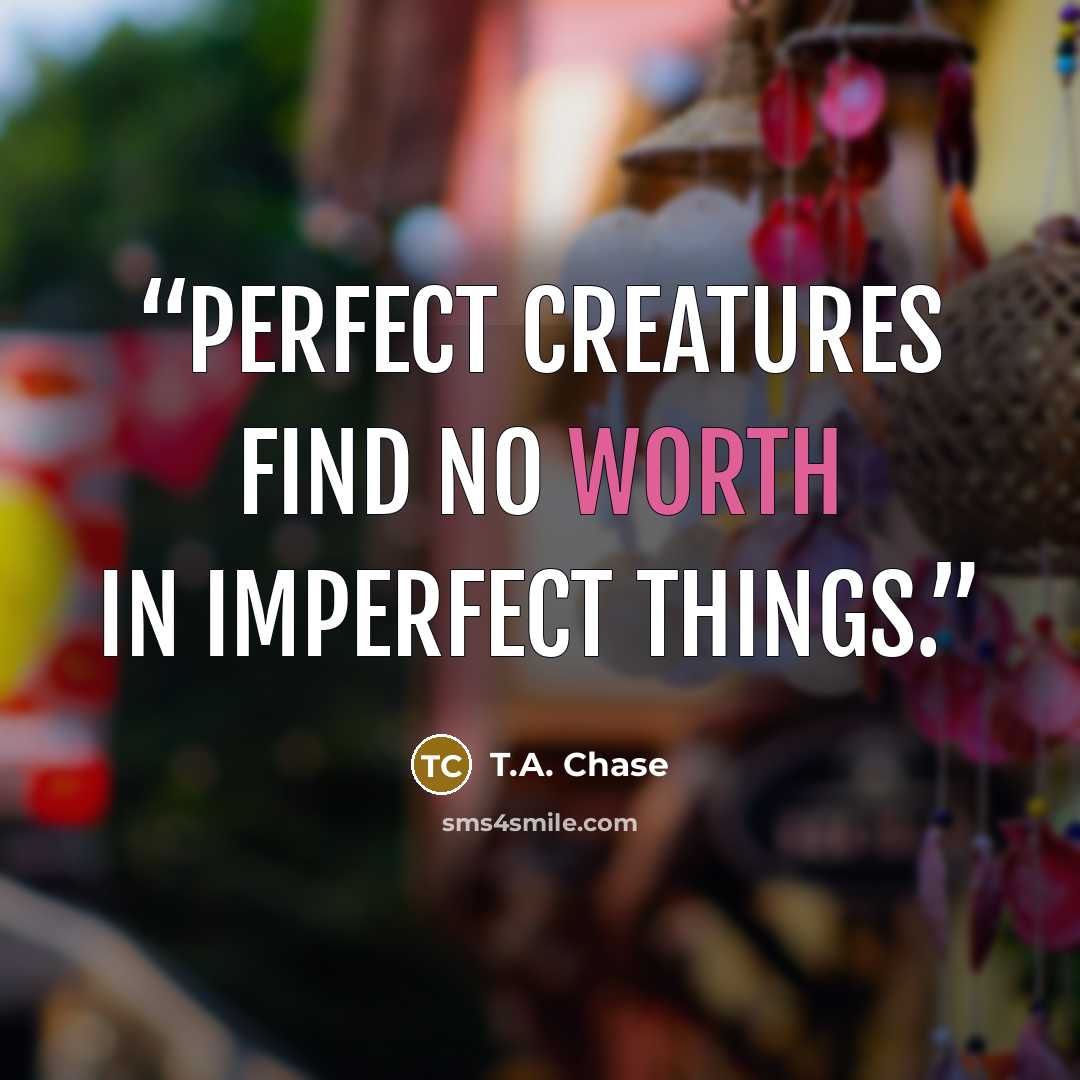 “Perfect creatures find no worth in imperfect things.” quote by T.A. Chase