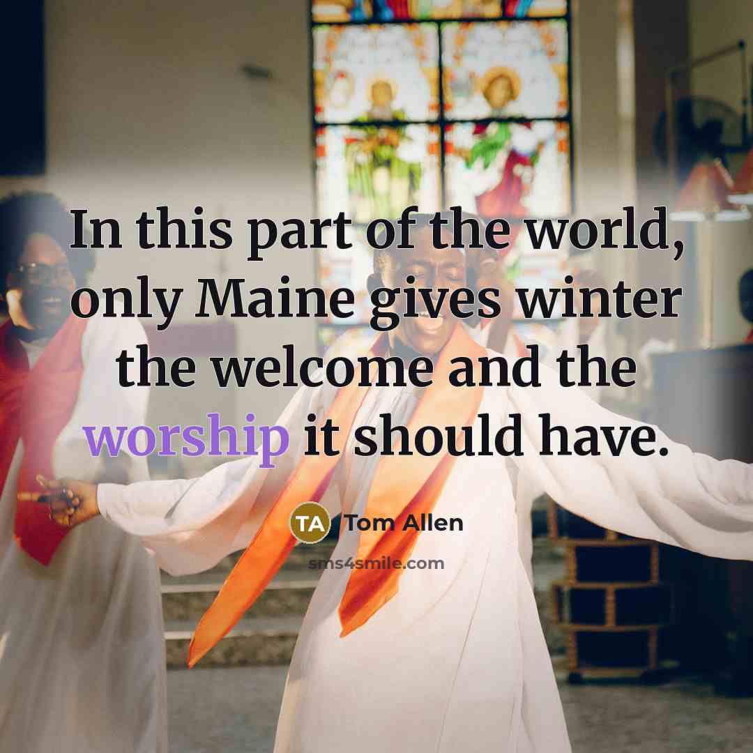 “In this part of the world, only Maine gives winter the welcome and the worship it should have.” quote by Tom Allen