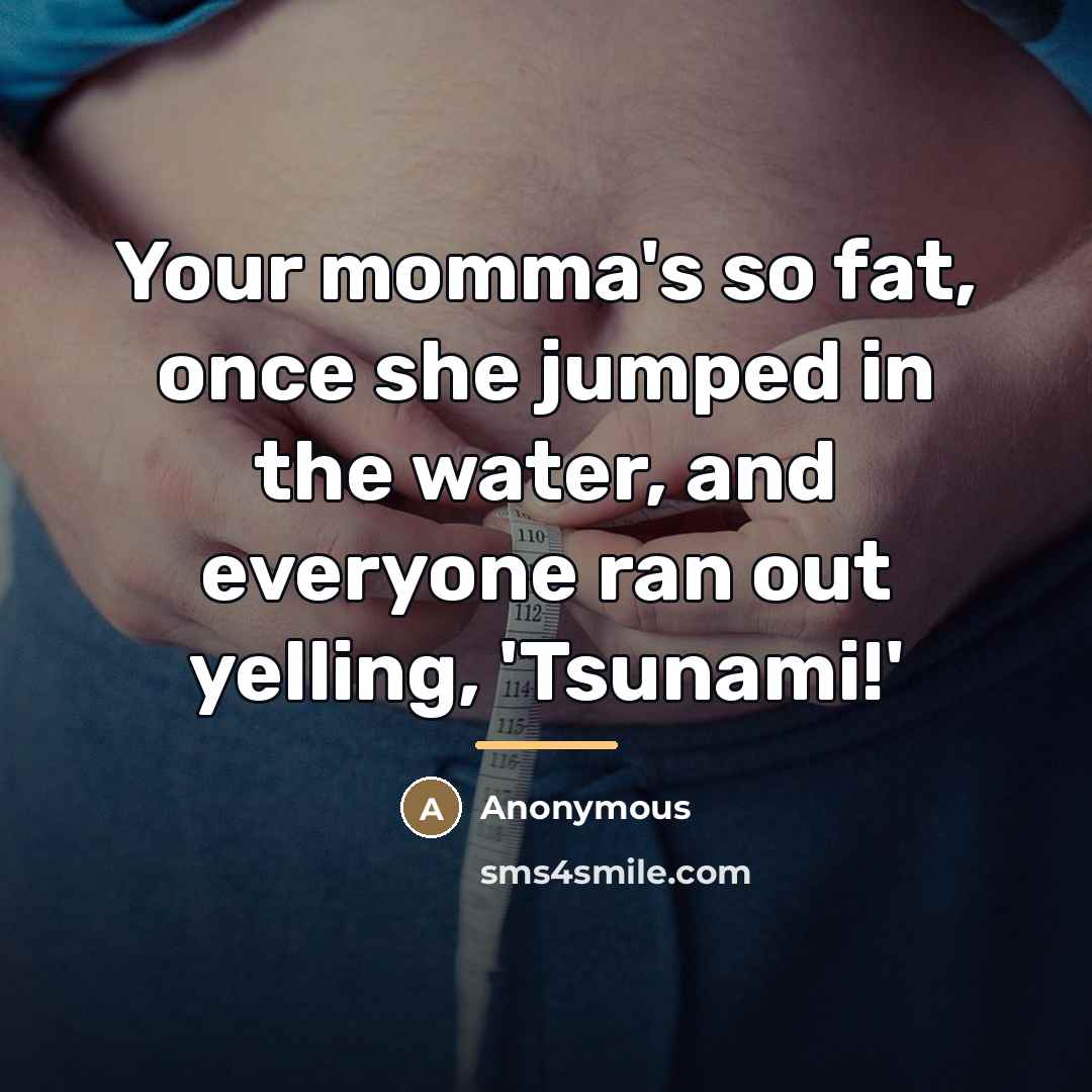 “Your momma's so fat, once she jumped in the water,…” quote by Anonymous