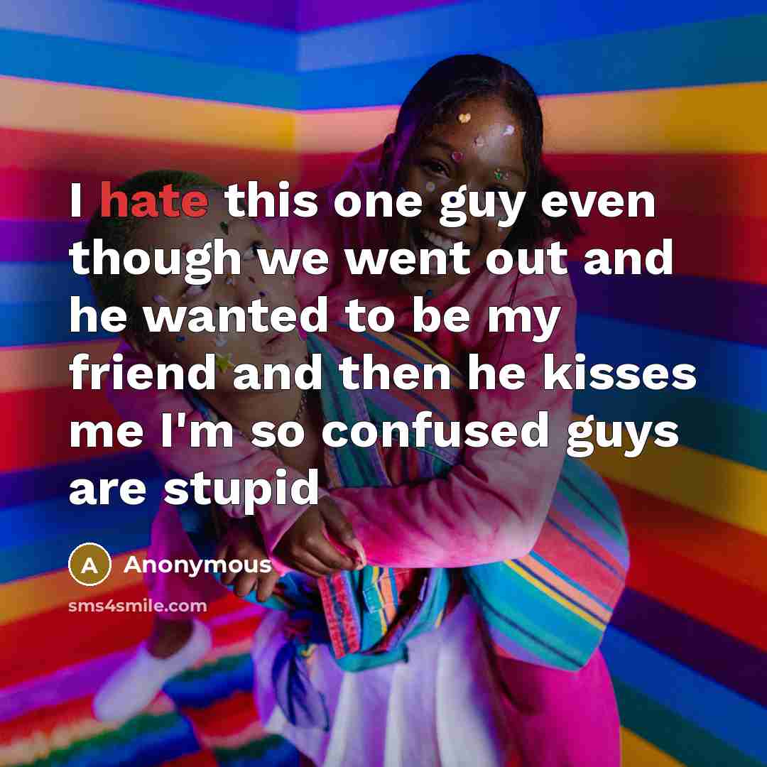 “I hate this one guy even though we went out and he wanted to be my friend and then he kisses me I'm so confused guys are stupid” quote by Anonymous