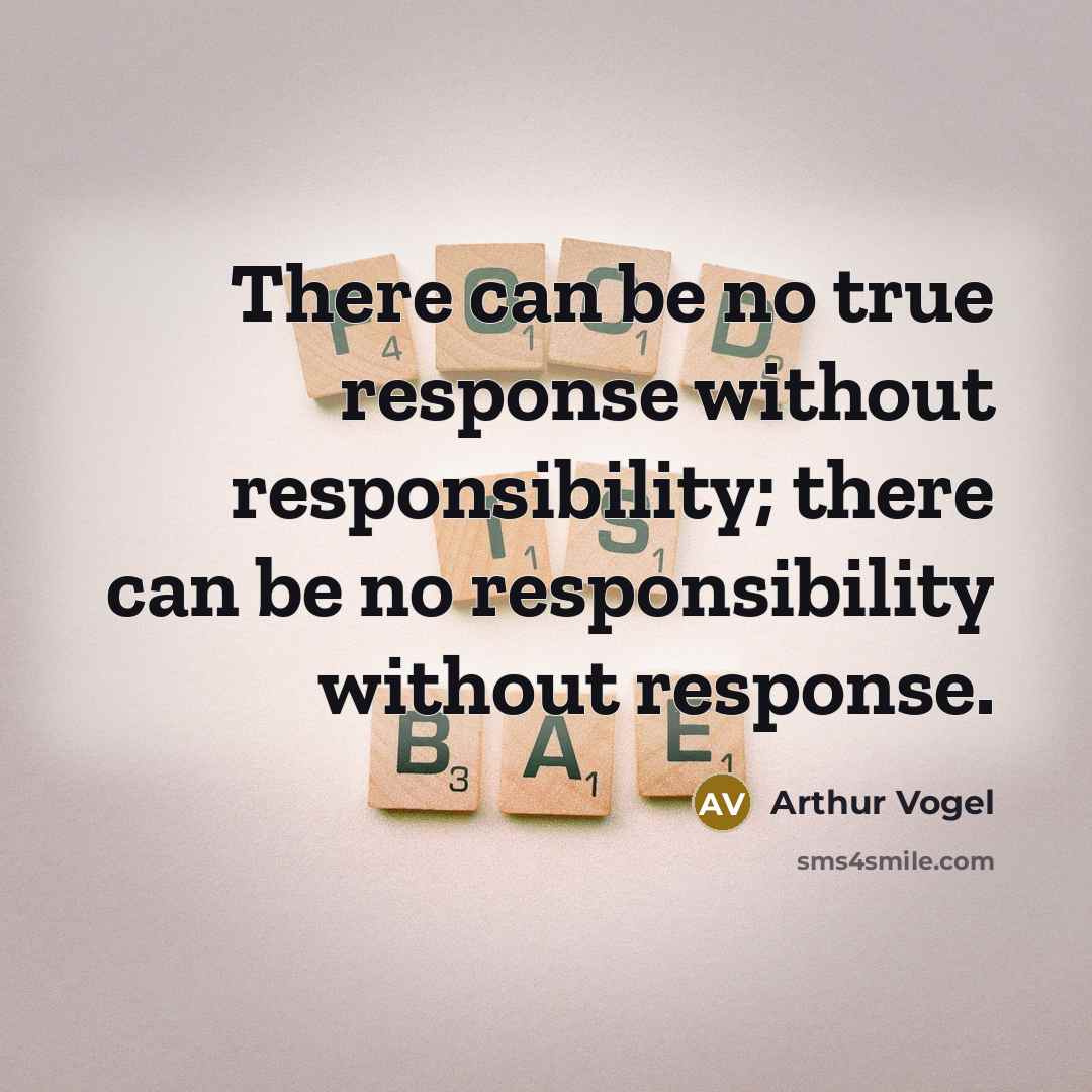 “There can be no true response without responsibility; there can be no responsibility without response.” quote by Arthur Vogel