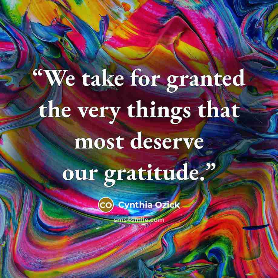 “We take for granted the very things that most deserve our gratitude.” quote by Cynthia Ozick