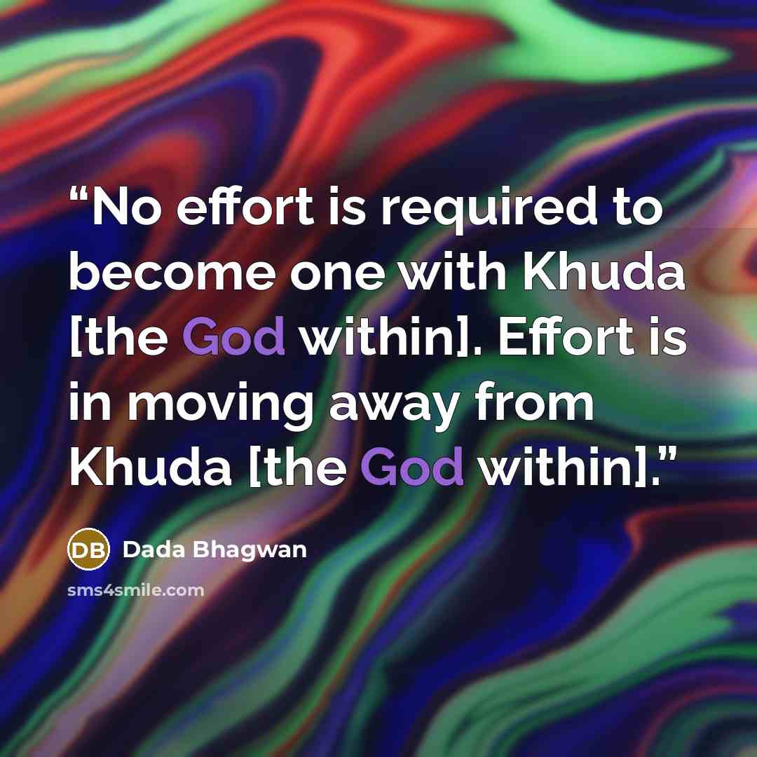 “No effort is required to become one with Khuda [the God within]. Effort is in moving away from Khuda [the God within].” quote by Dada Bhagwan