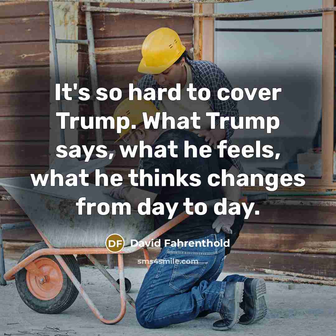 “It's so hard to cover Trump. What Trump says, what…” quote by David Fahrenthold