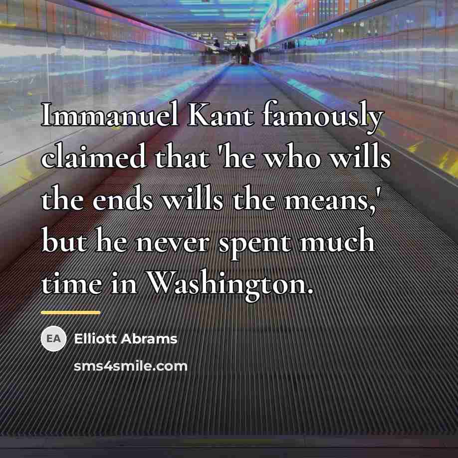 “Immanuel Kant famously claimed that 'he who wills the ends…” quote by Elliott Abrams