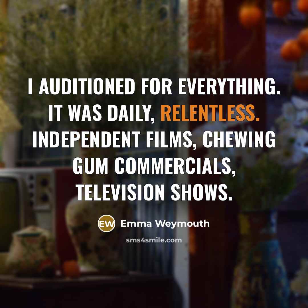 “I auditioned for everything. It was daily, relentless. Independent films,…” quote by Emma Weymouth