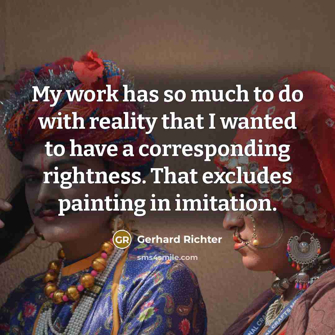 “My work has so much to do with reality that I wanted to have a corresponding rightness. That excludes painting in imitation.” quote by Gerhard Richter
