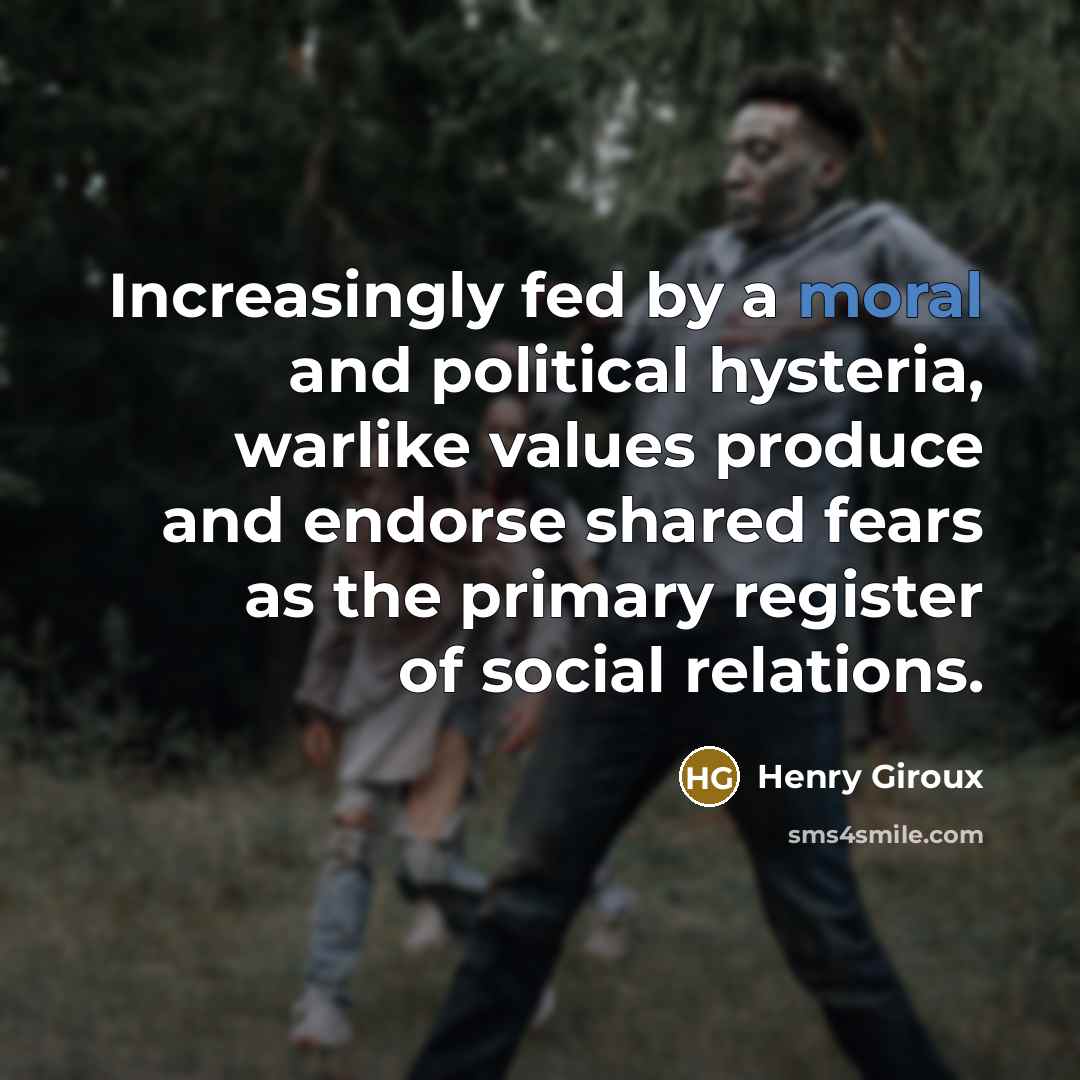“Increasingly fed by a moral and political hysteria, warlike values…” quote by Henry Giroux