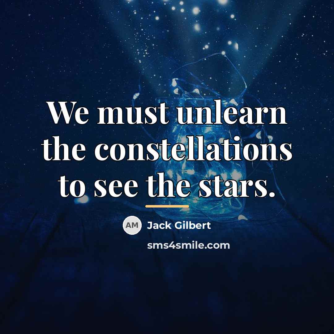“We must unlearn the constellations to see the stars.…” quote by Jack Gilbert