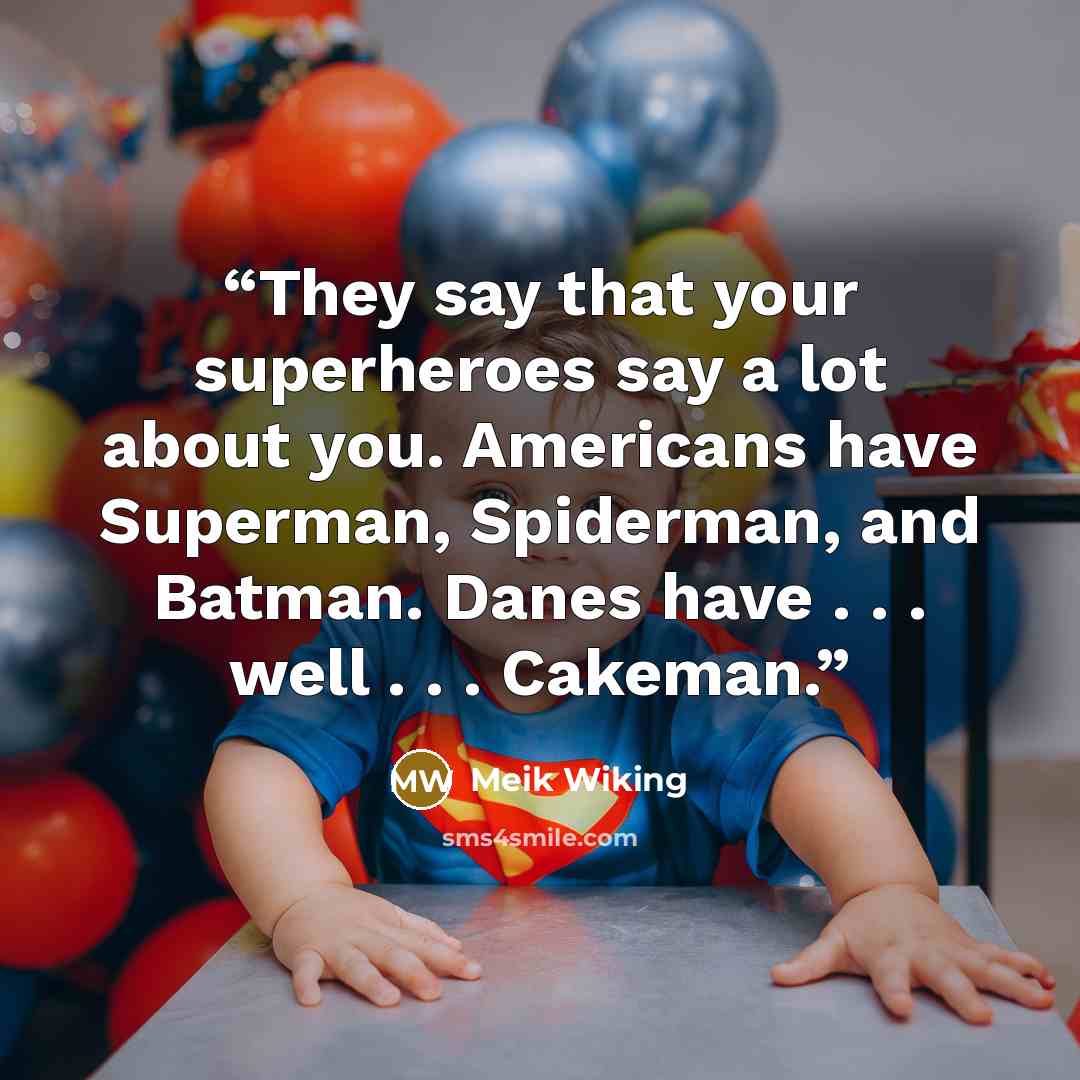 “They say that your superheroes say a lot about you. Americans have Superman, Spiderman, and Batman. Danes have . . . well . . . Cakeman.” quote by Meik Wiking
