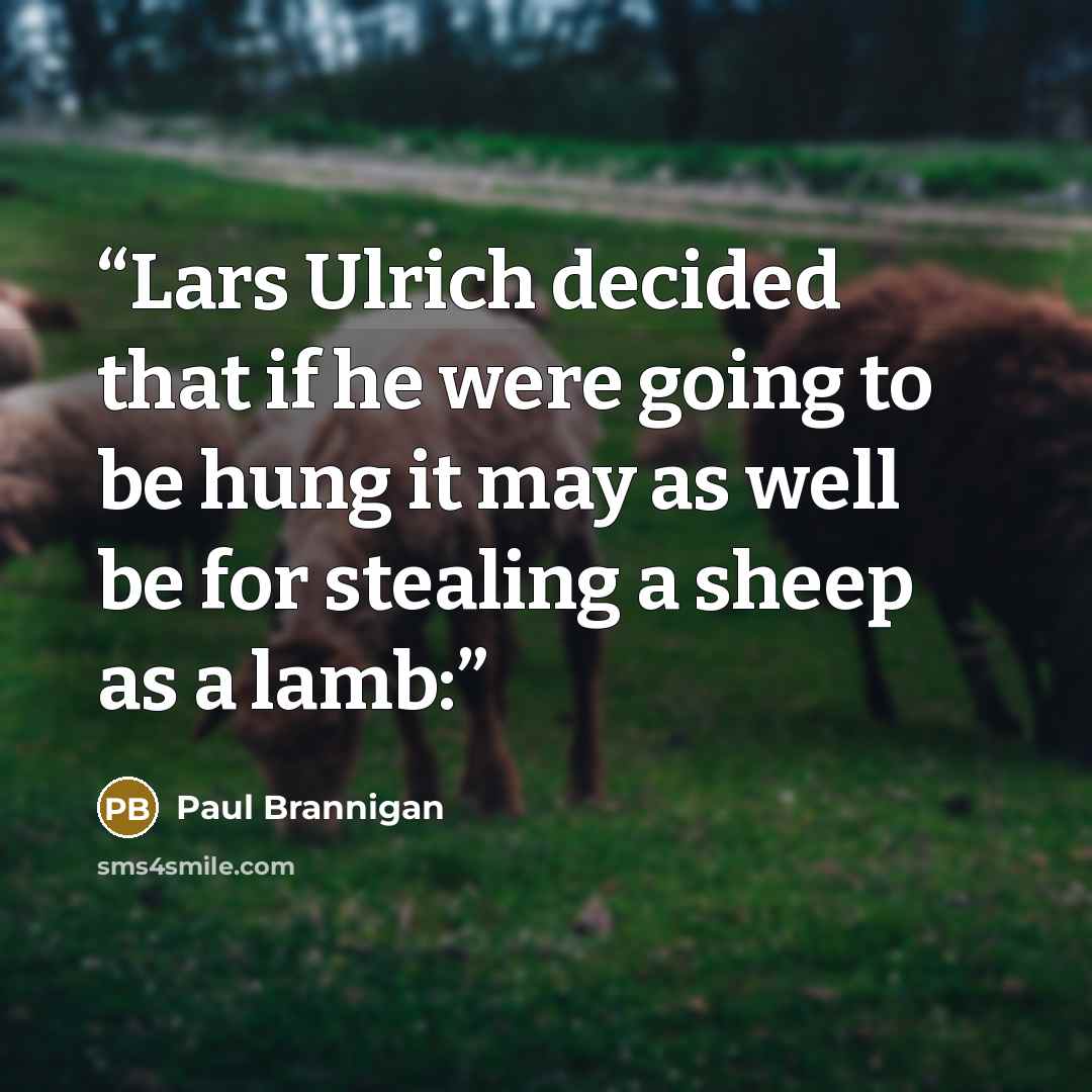 “Lars Ulrich decided that if he were going to be hung it may as well be for stealing a sheep as a lamb:” quote by Paul Brannigan
