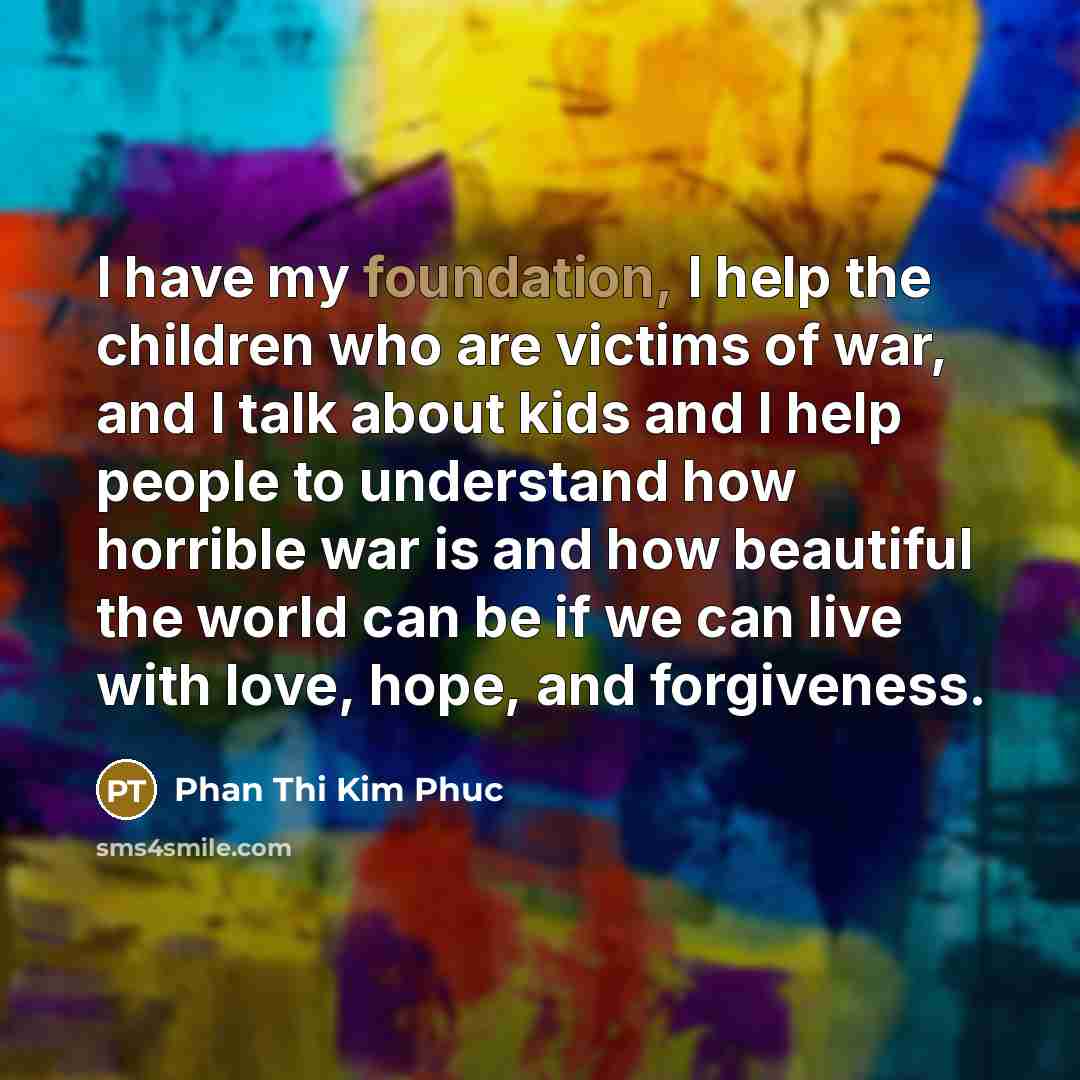 “I have my foundation, I help the children who are…” quote by Phan Thi Kim Phuc