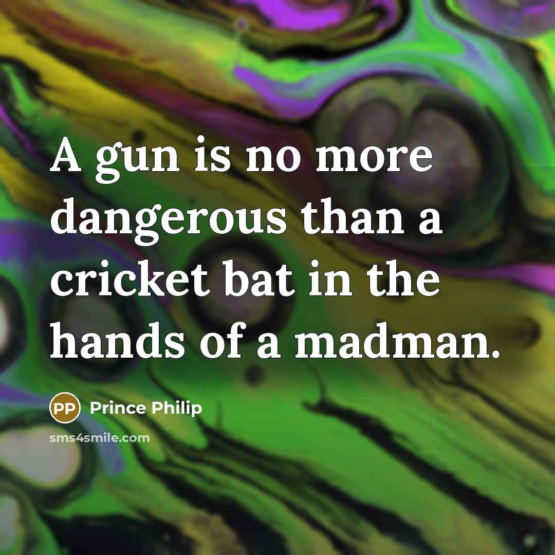 “A gun is no more dangerous than a cricket bat…” quote by Prince Philip