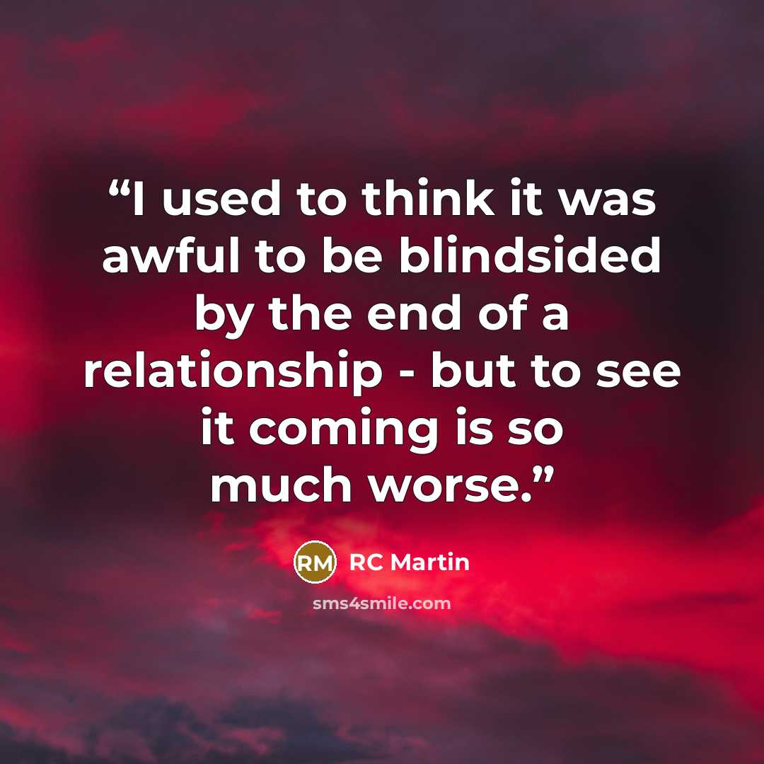 “I used to think it was awful to be blindsided by the end of a relationship - but to see it coming is so much worse.” quote by RC Martin