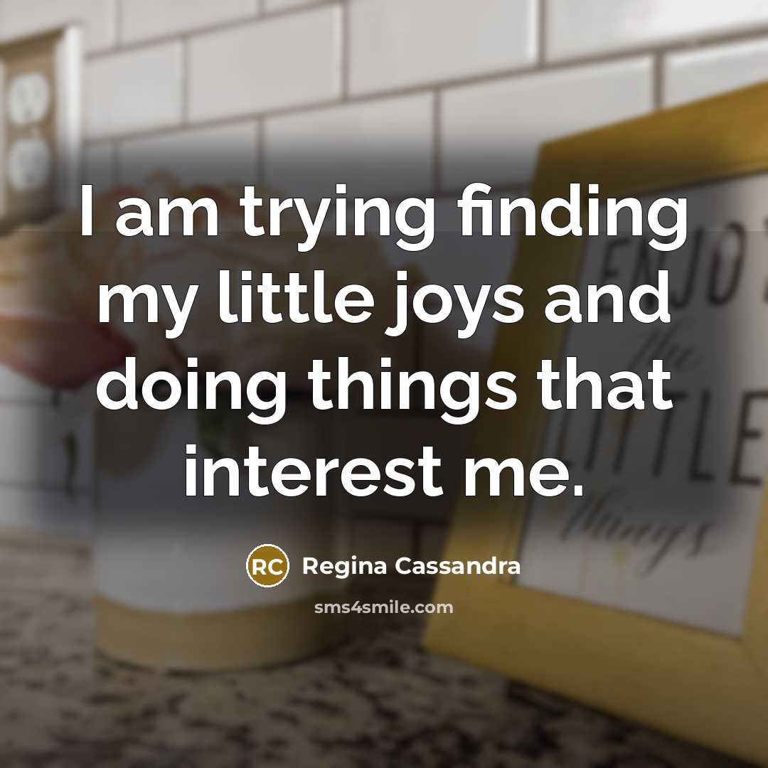 “I am trying finding my little joys and doing things…” quote by Regina Cassandra