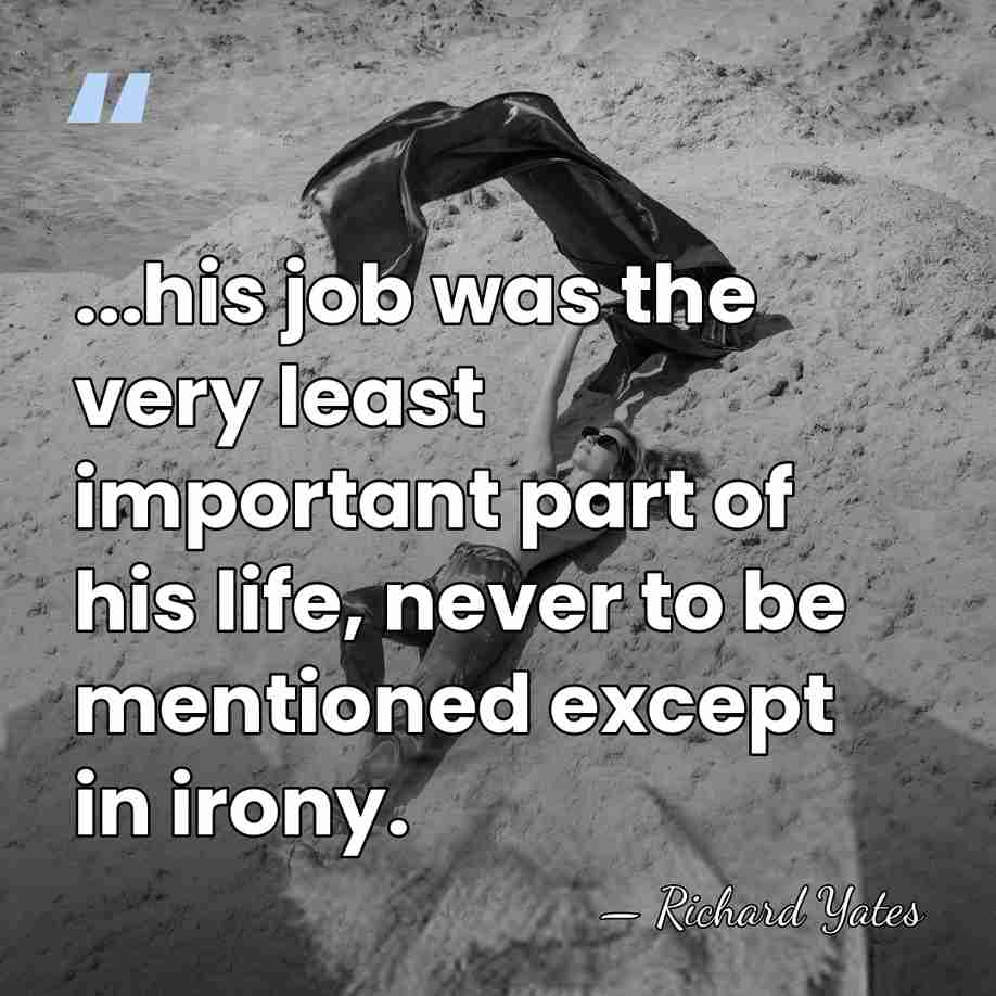 ...his job was the very least important part of his life, never&hellip; - Richard Yates