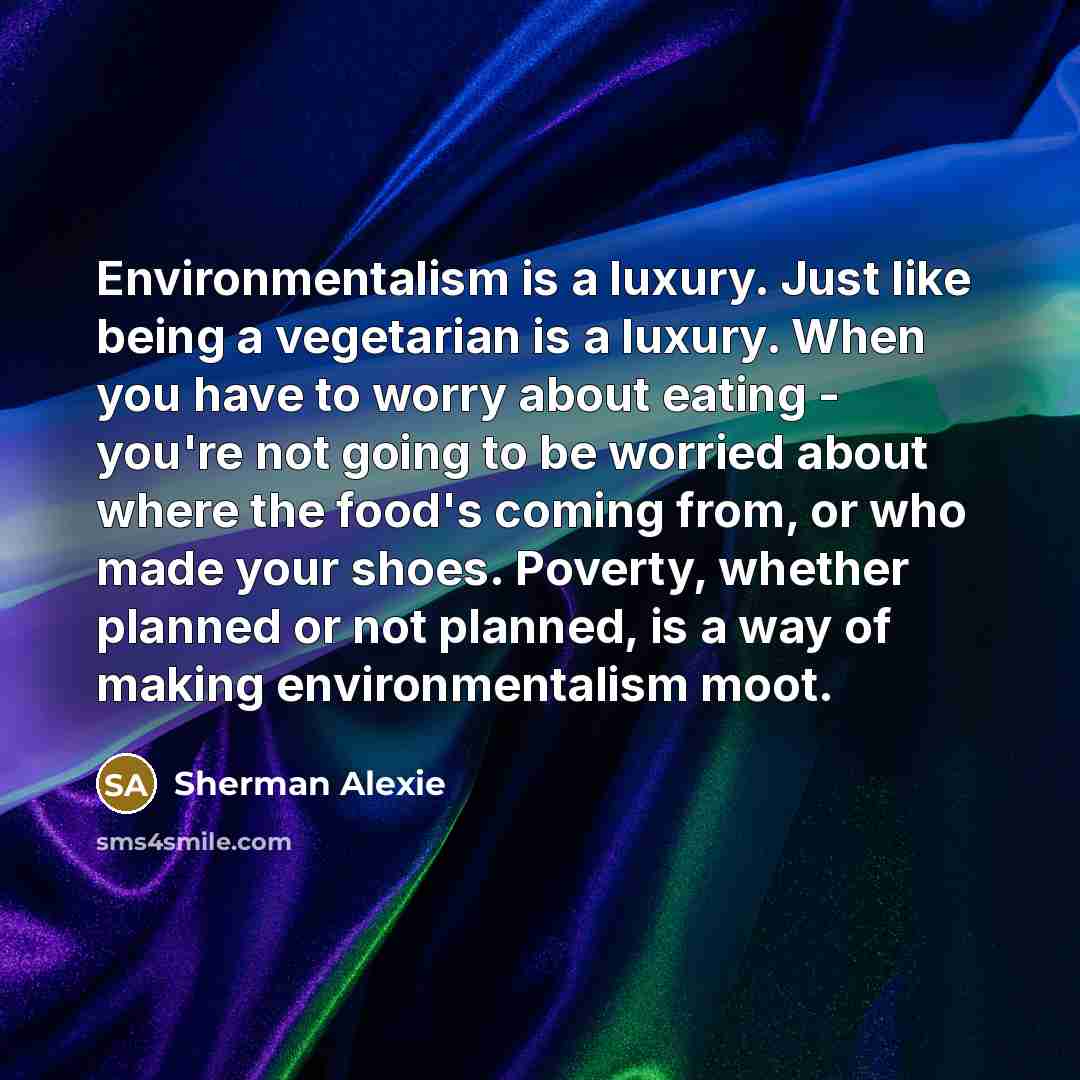 “Environmentalism is a luxury. Just like being a vegetarian is…” quote by Sherman Alexie