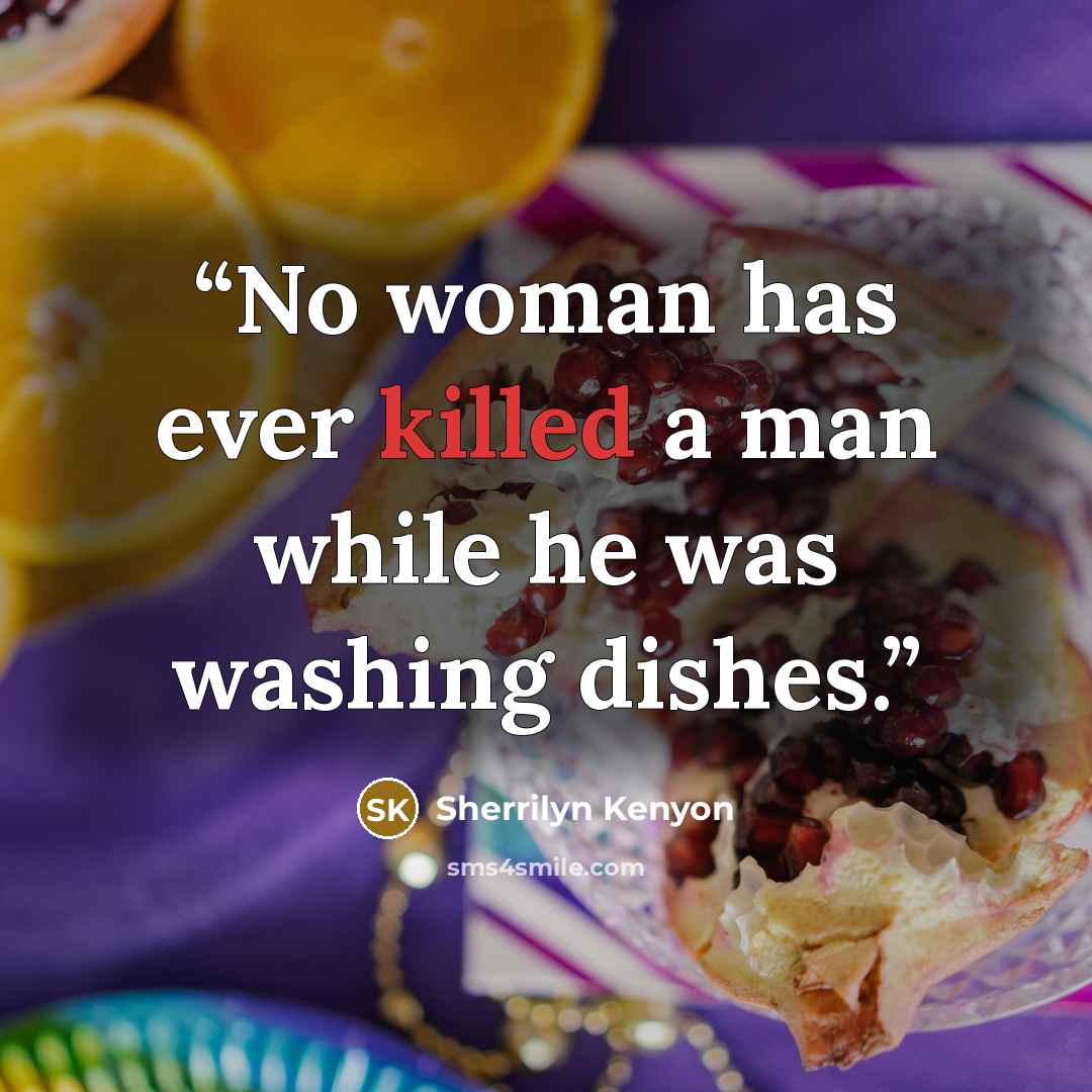 “No woman has ever killed a man while he was washing dishes.” quote by Sherrilyn Kenyon