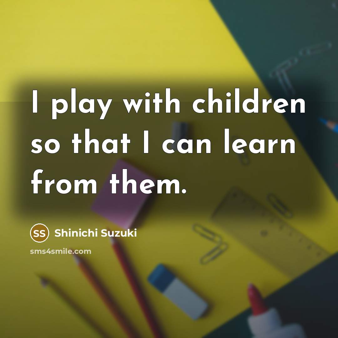“I play with children so that I can learn from…” quote by Shinichi Suzuki