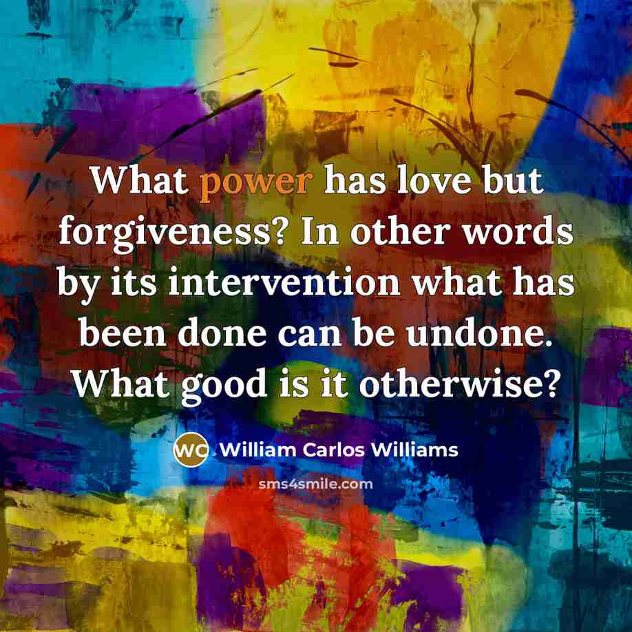 “What power has love but forgiveness? In other words by…” quote by William Carlos Williams