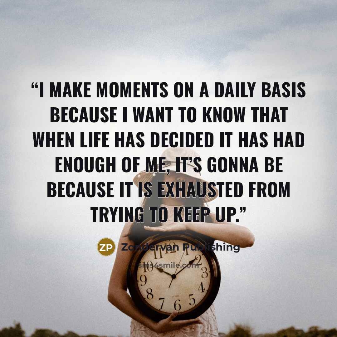 “I make moments on a daily basis because I want to know that when life has decided it has had enough of me, it’s gonna be because it is exhausted from trying to keep up.” quote by Zondervan Publishing