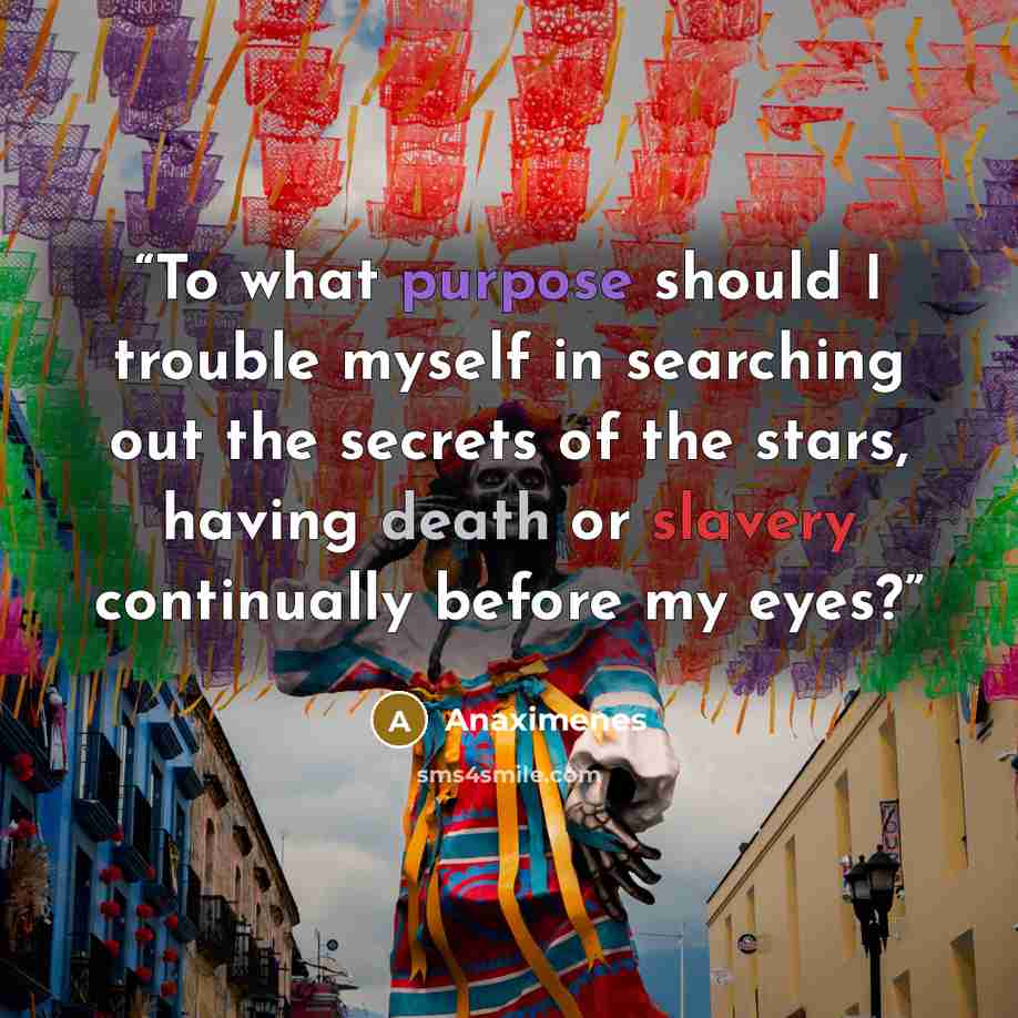 “To what purpose should I trouble myself in searching out the secrets of the stars, having death or slavery continually before my eyes?” quote by Anaximenes
