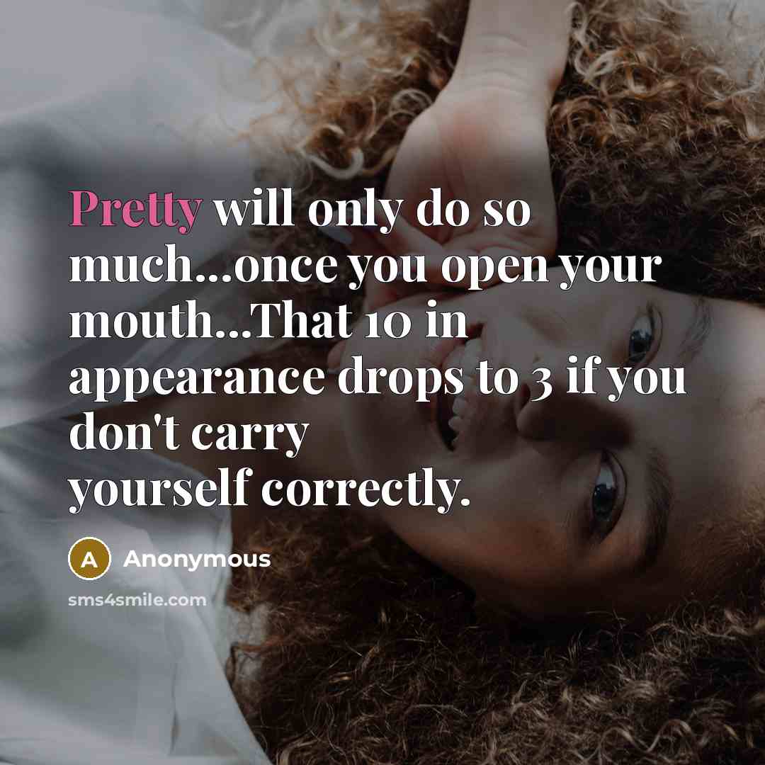 “Pretty will only do so much...once you open your mouth...That 10 in appearance drops to 3 if you don't carry yourself correctly.” quote by Anonymous