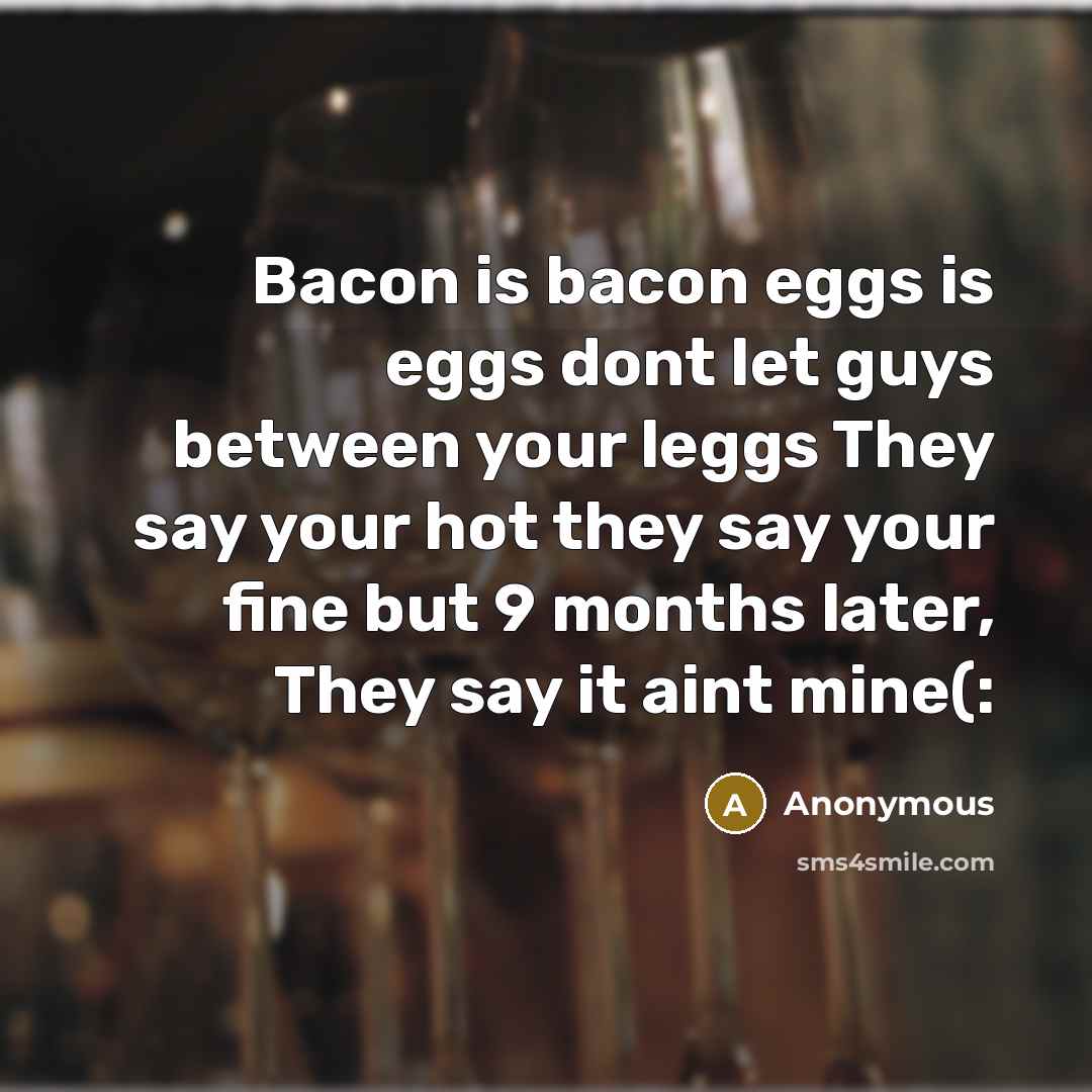“Bacon is bacon eggs is eggs dont let guys between your leggs They say your hot they say your fine but 9 months later, They say it aint mine(:” quote by Anonymous