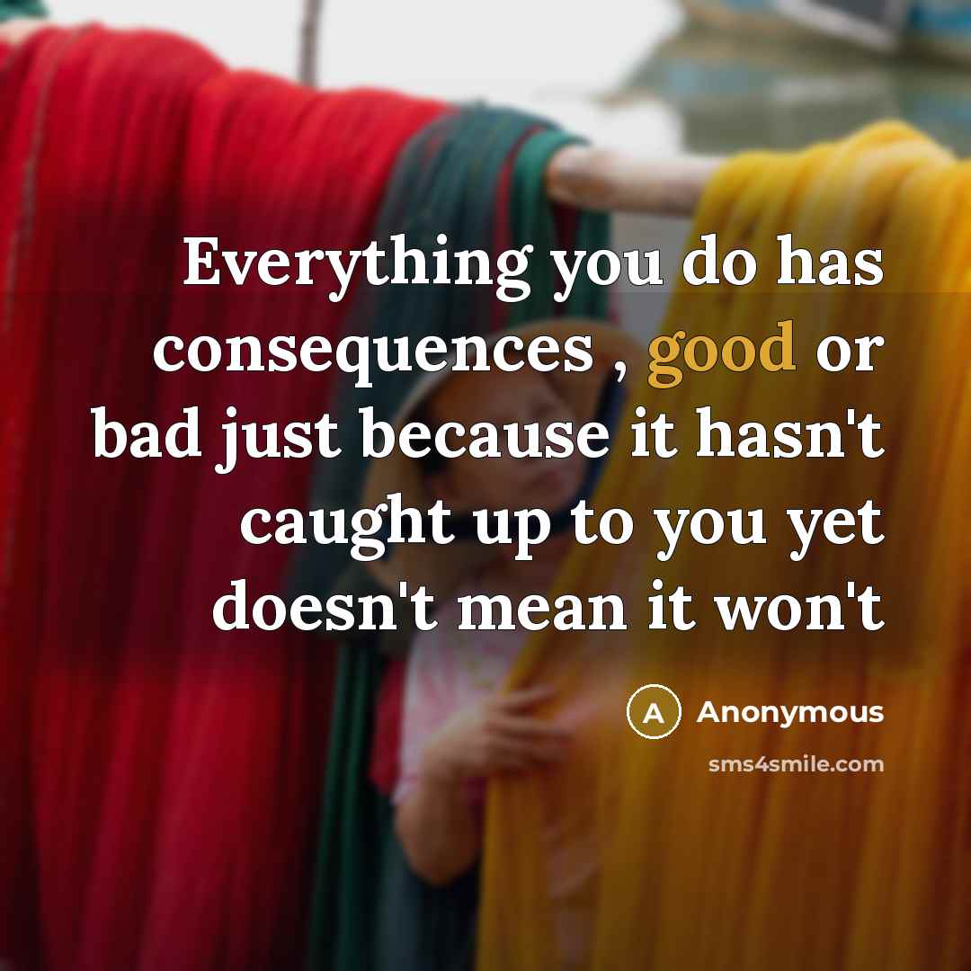 “Everything you do has consequences , good or bad just because it hasn't caught up to you yet doesn't mean it won't” quote by Anonymous