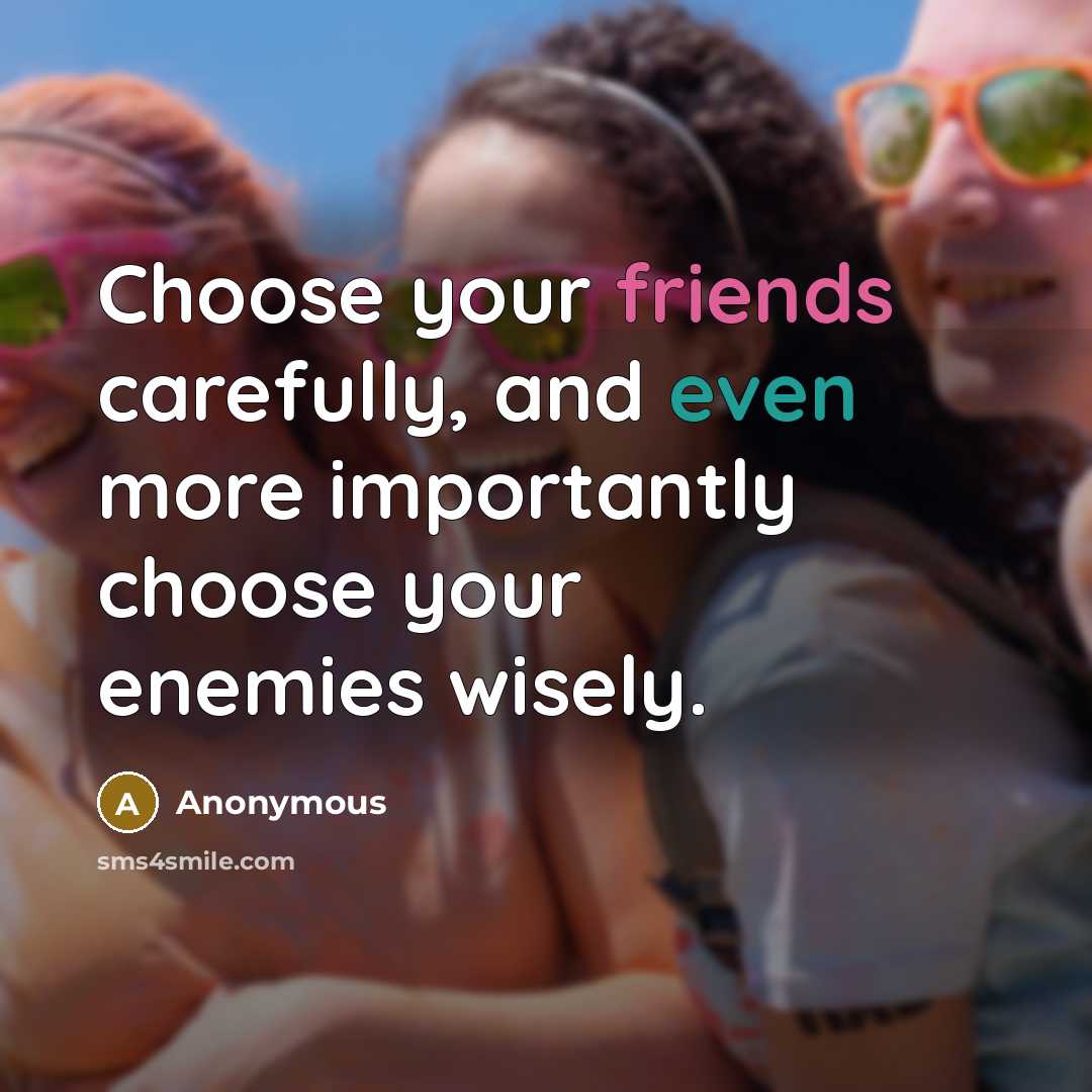 “Choose your friends carefully, and even more importantly choose your enemies wisely.” quote by Anonymous