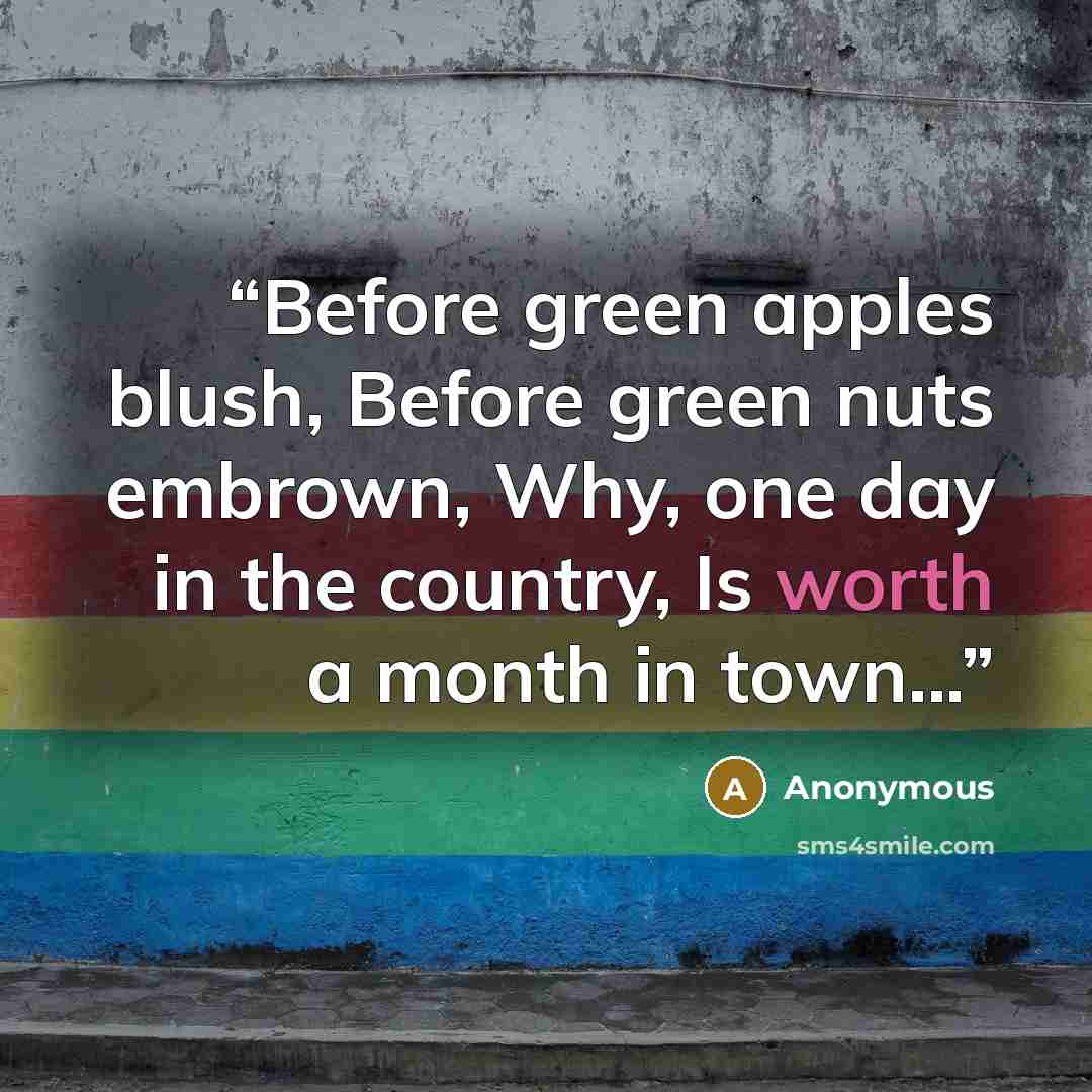 “Before green apples blush, Before green nuts embrown, Why, one day in the country, Is worth a month in town...” quote by Anonymous