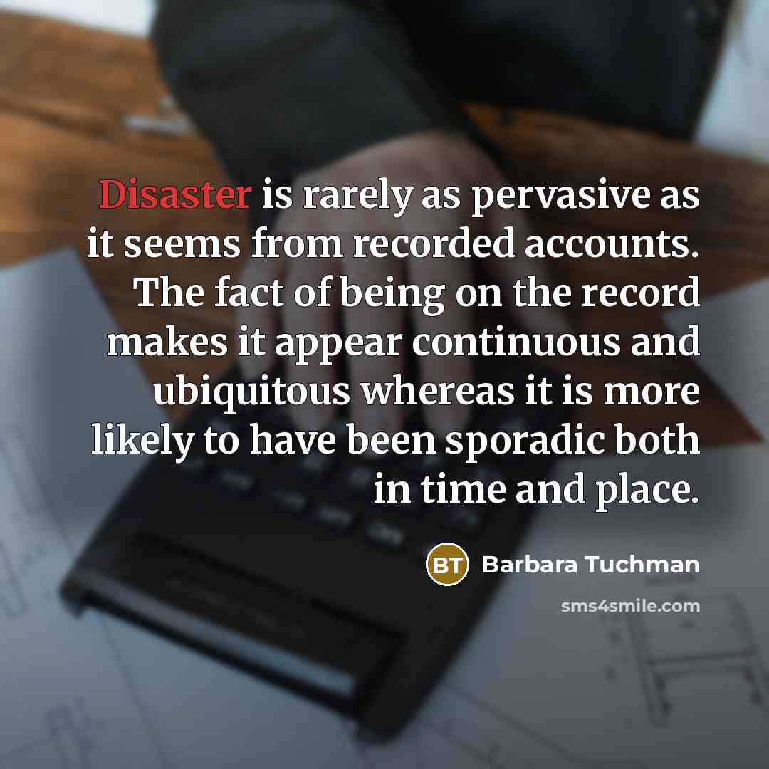 “Disaster is rarely as pervasive as it seems from recorded…” quote by Barbara Tuchman