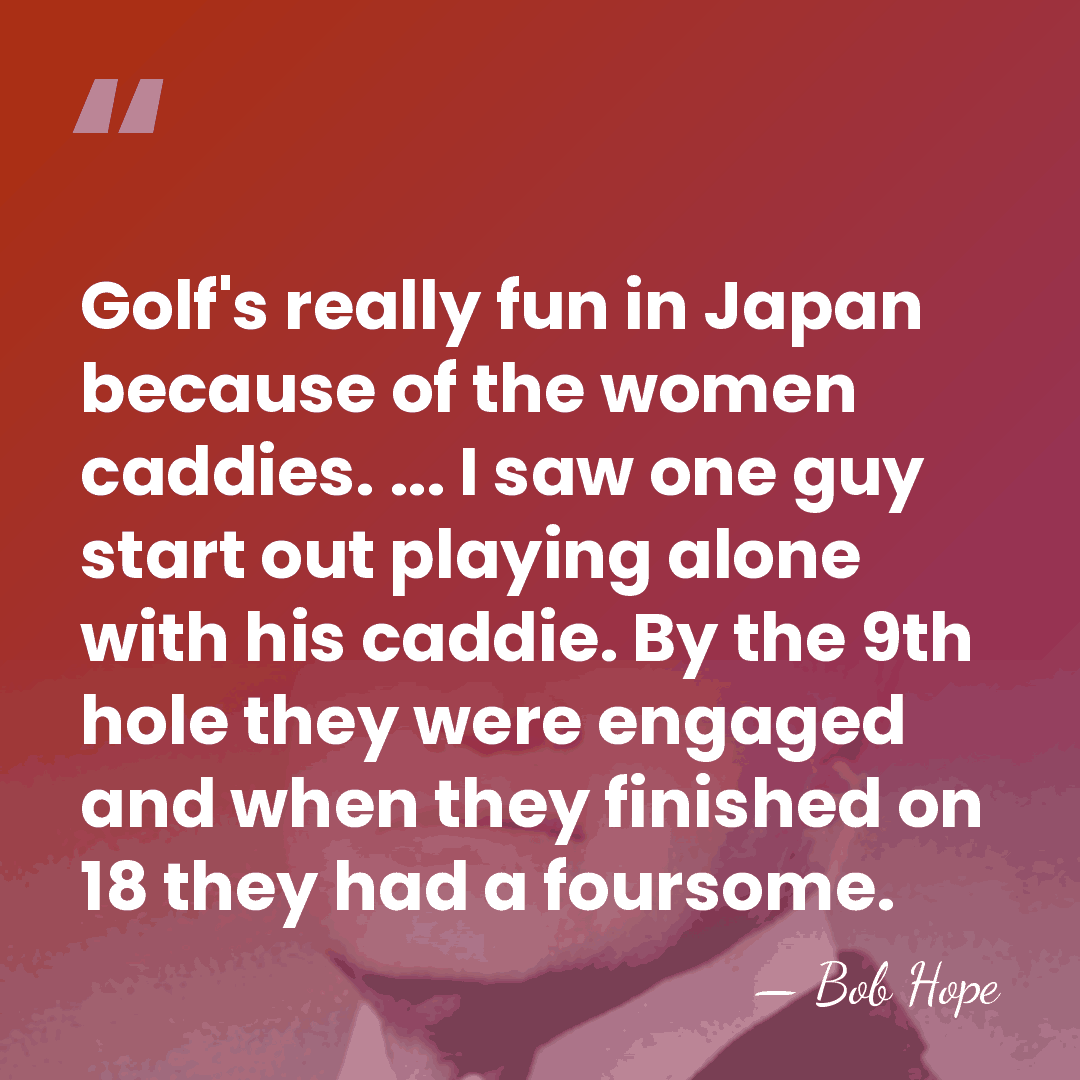 Golf's really fun in Japan because of the women caddies. ... I&hellip; - Bob Hope