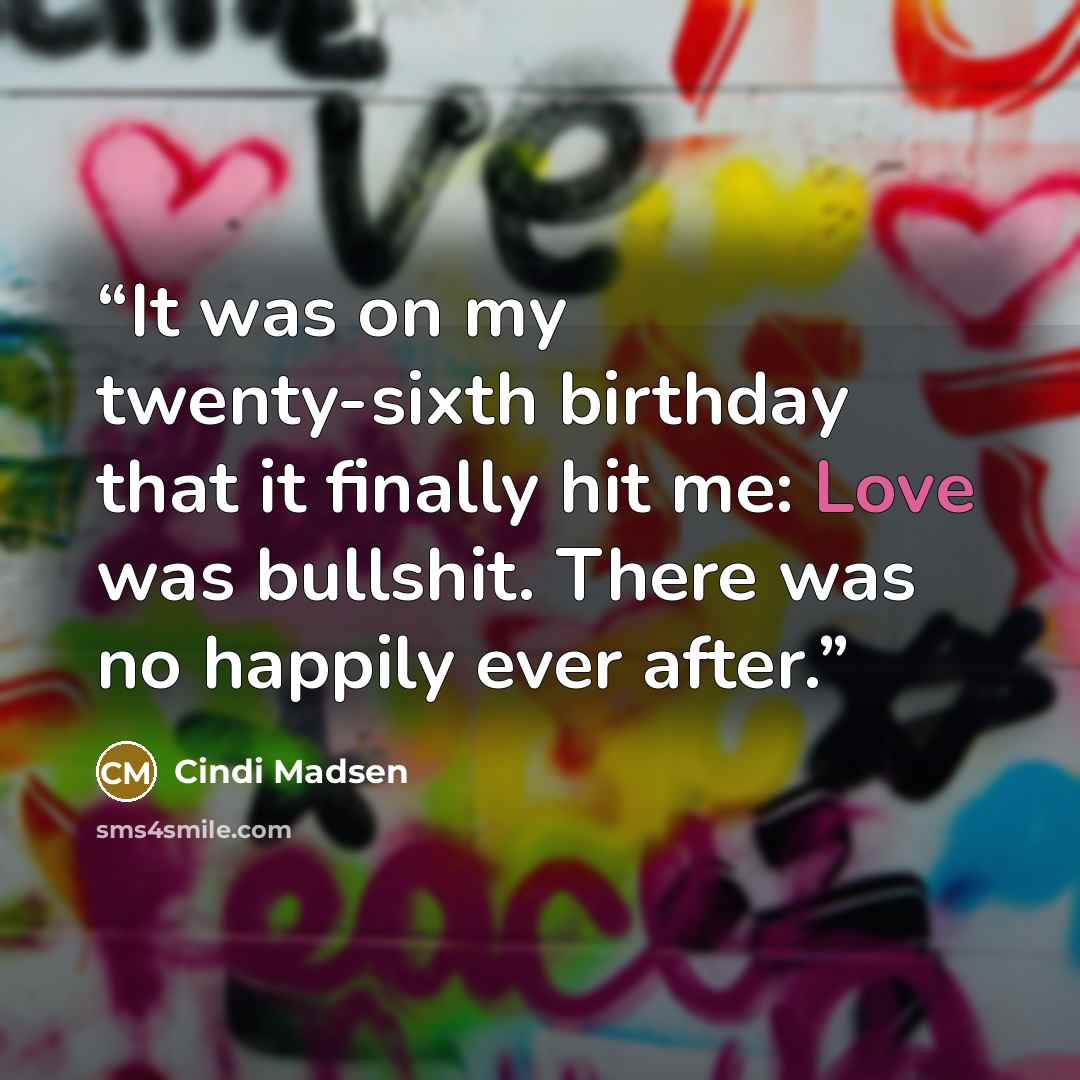 “It was on my twenty-sixth birthday that it finally hit me: Love was bullshit. There was no happily ever after.” quote by Cindi Madsen