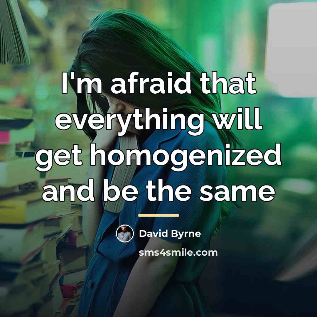 “I'm afraid that everything will get homogenized and be the…” quote by David Byrne