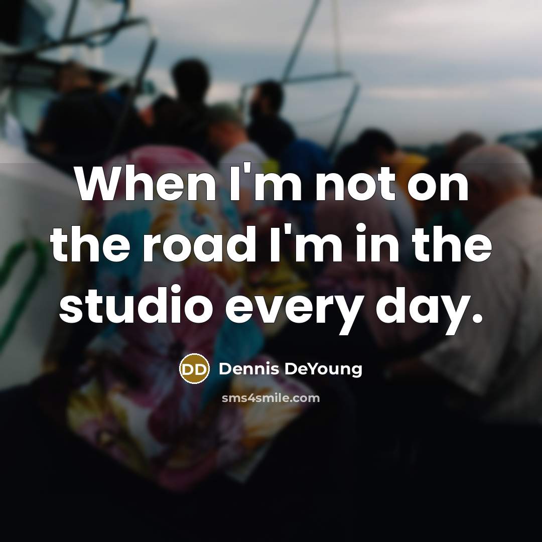 “When I'm not on the road I'm in the studio…” quote by Dennis DeYoung