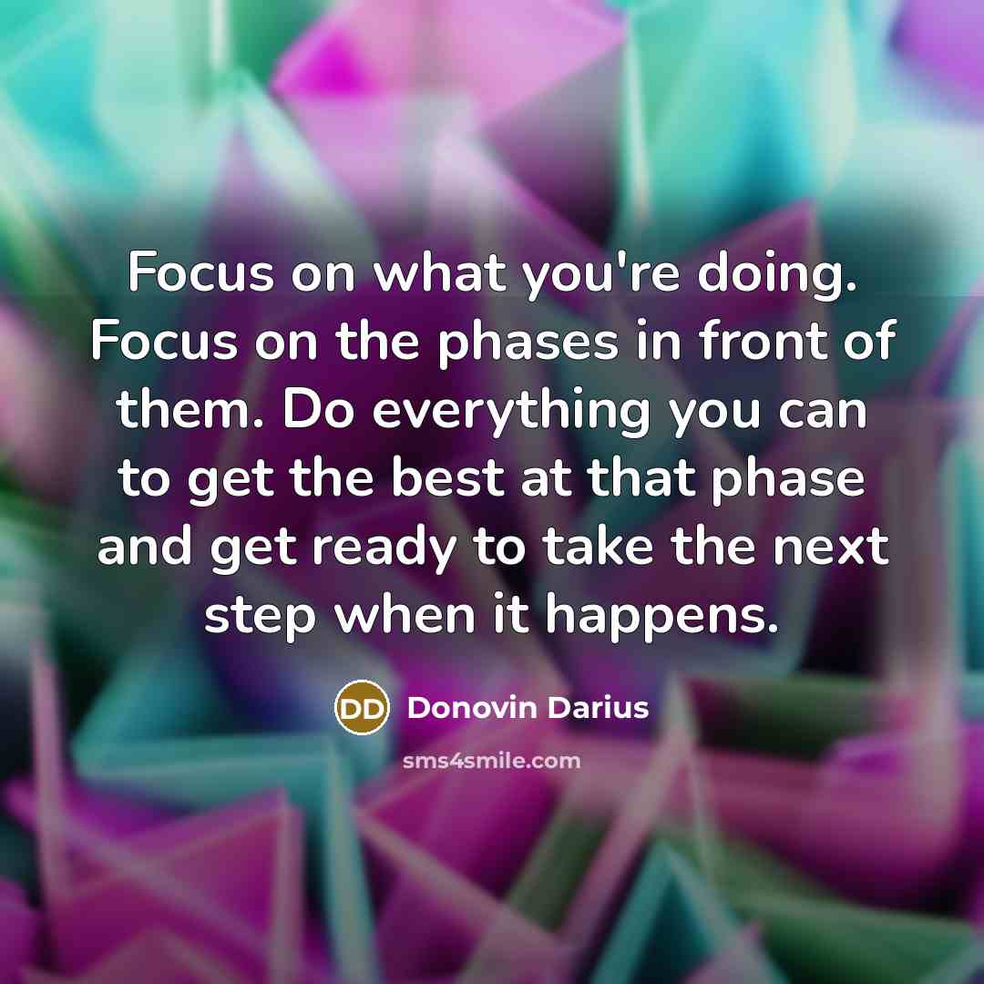 “Focus on what you're doing. Focus on the phases in…” quote by Donovin Darius