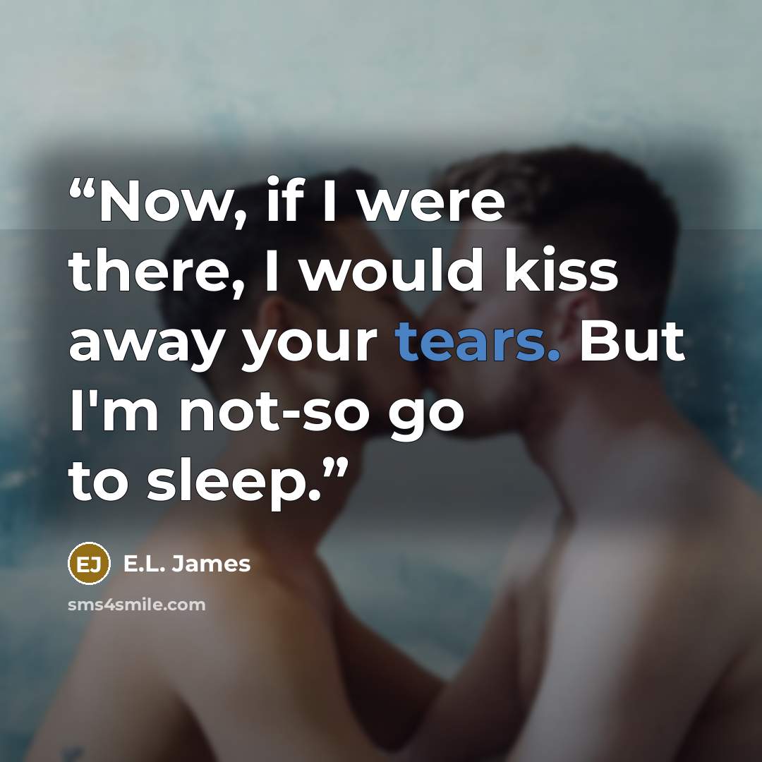 “Now, if I were there, I would kiss away your tears. But I'm not-so go to sleep.” quote by E.L. James