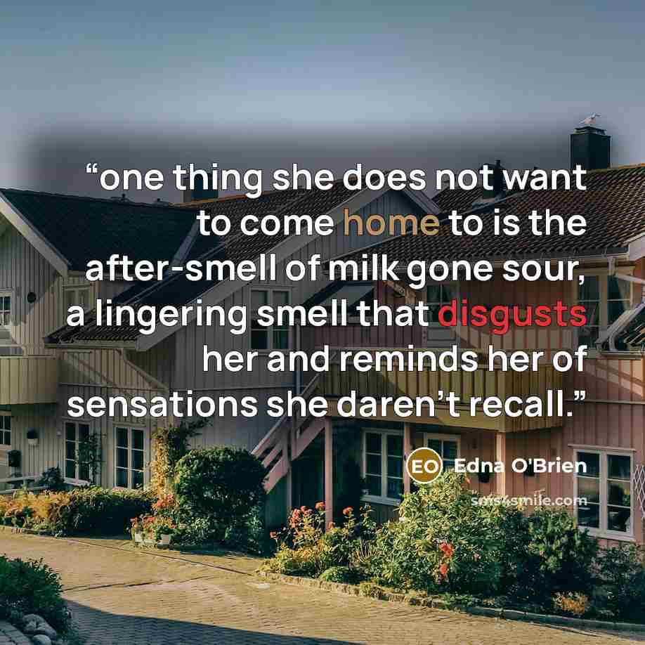 “one thing she does not want to come home to is the after-smell of milk gone sour, a lingering smell that disgusts her and reminds her of sensations she daren’t recall.” quote by Edna O'Brien