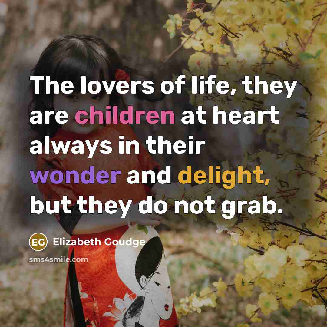 “The lovers of life, they are children at heart always in their wonder and delight, but they do not grab.” quote by Elizabeth Goudge