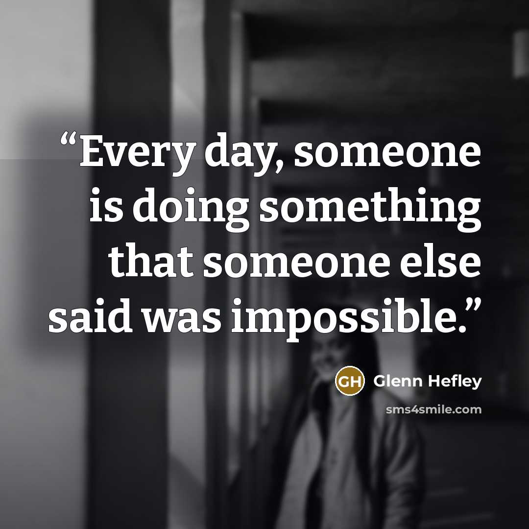 “Every day, someone is doing something that someone else said was impossible.” quote by Glenn Hefley