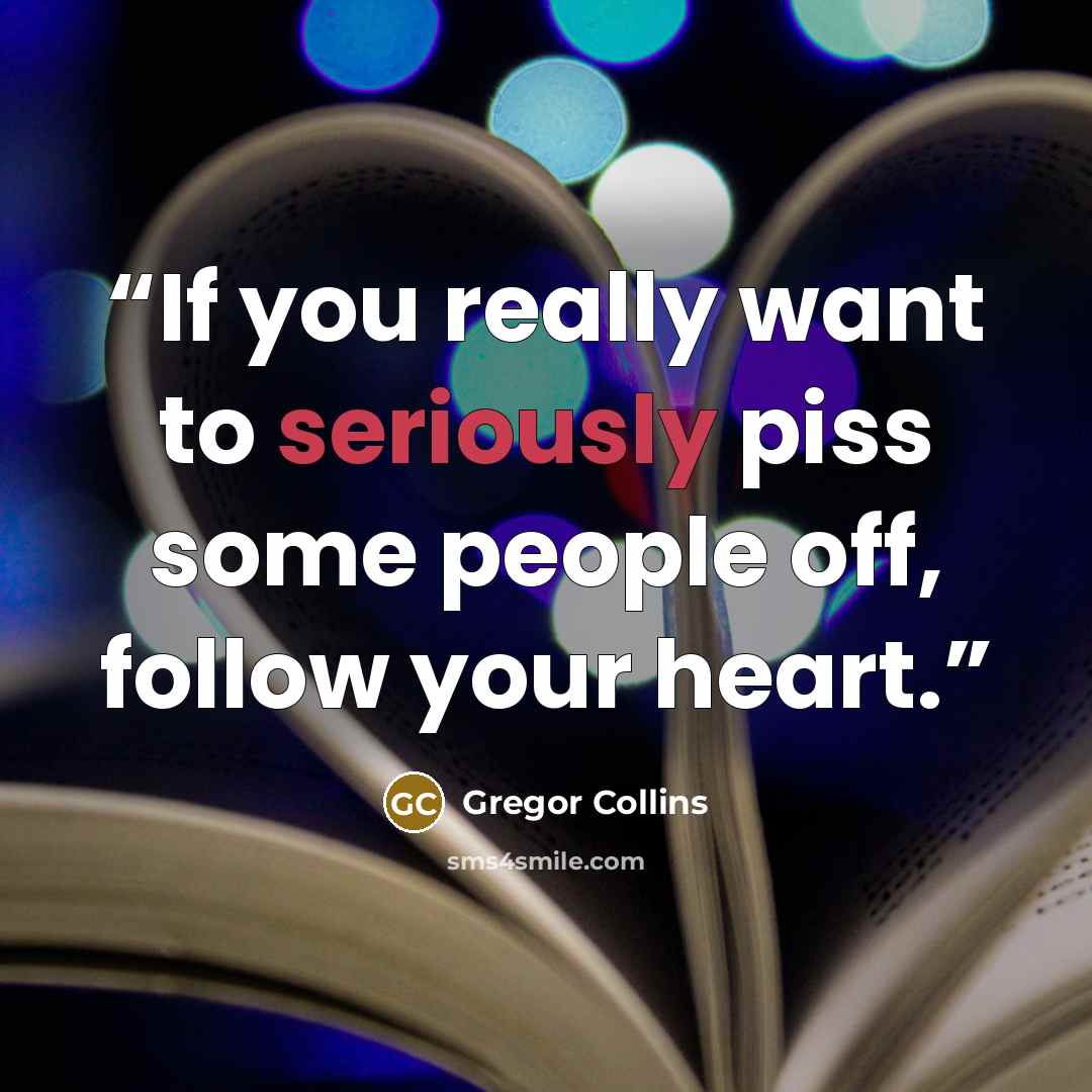 “If you really want to seriously piss some people off, follow your heart.” quote by Gregor Collins