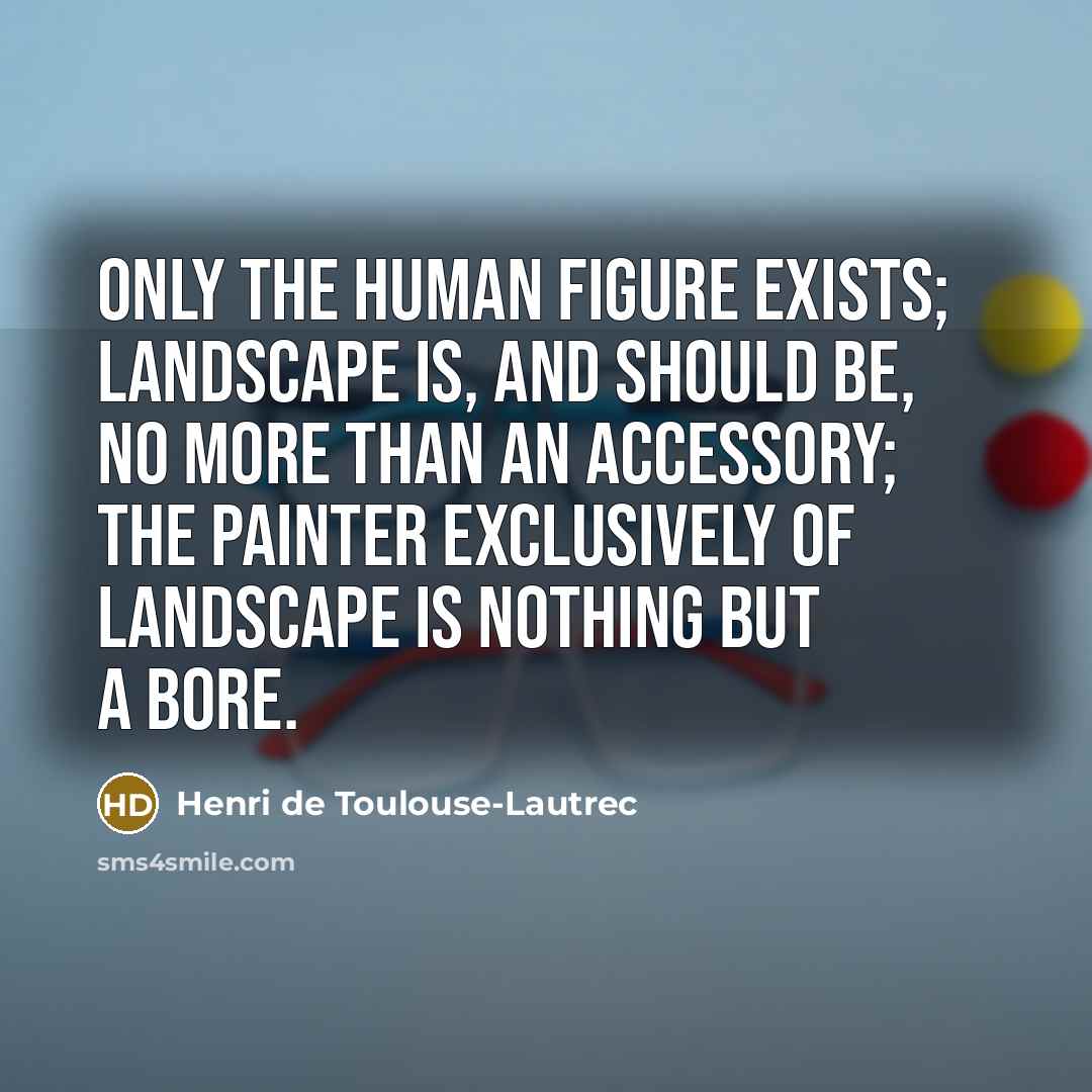 “Only the human figure exists; landscape is, and should be,…” quote by Henri de Toulouse-Lautrec