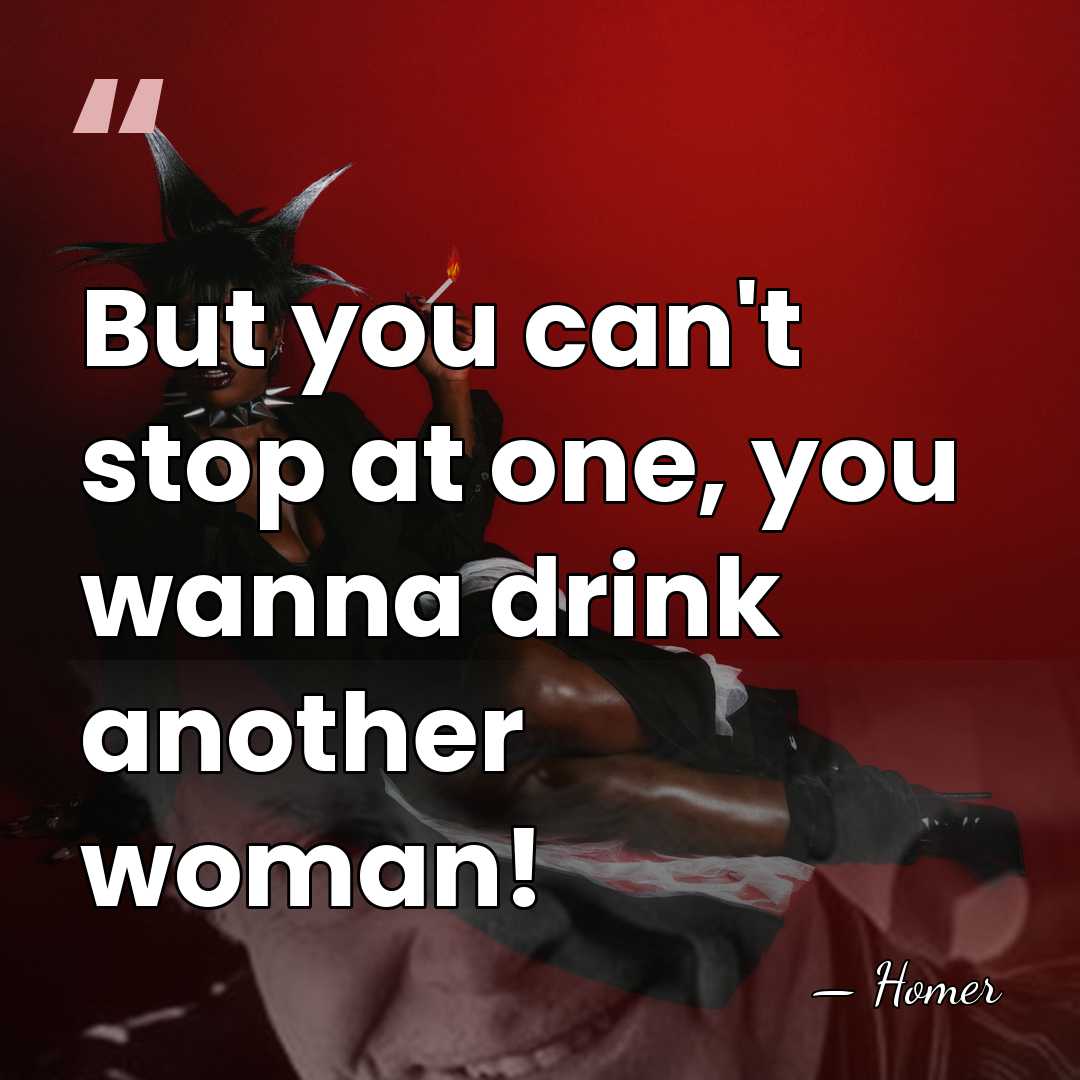 But you can't stop at one, you wanna drink another woman! - Homer