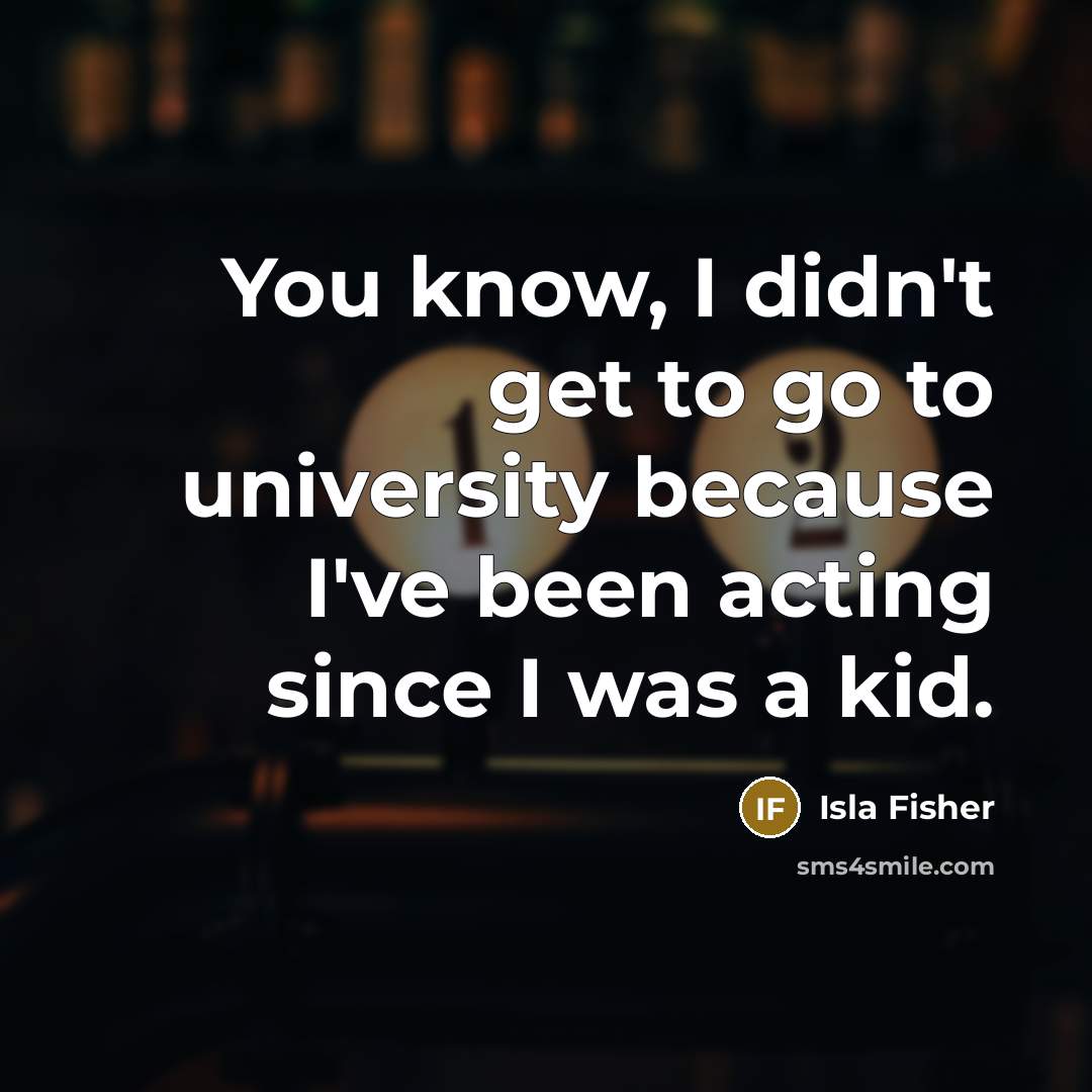 “You know, I didn't get to go to university because…” quote by Isla Fisher
