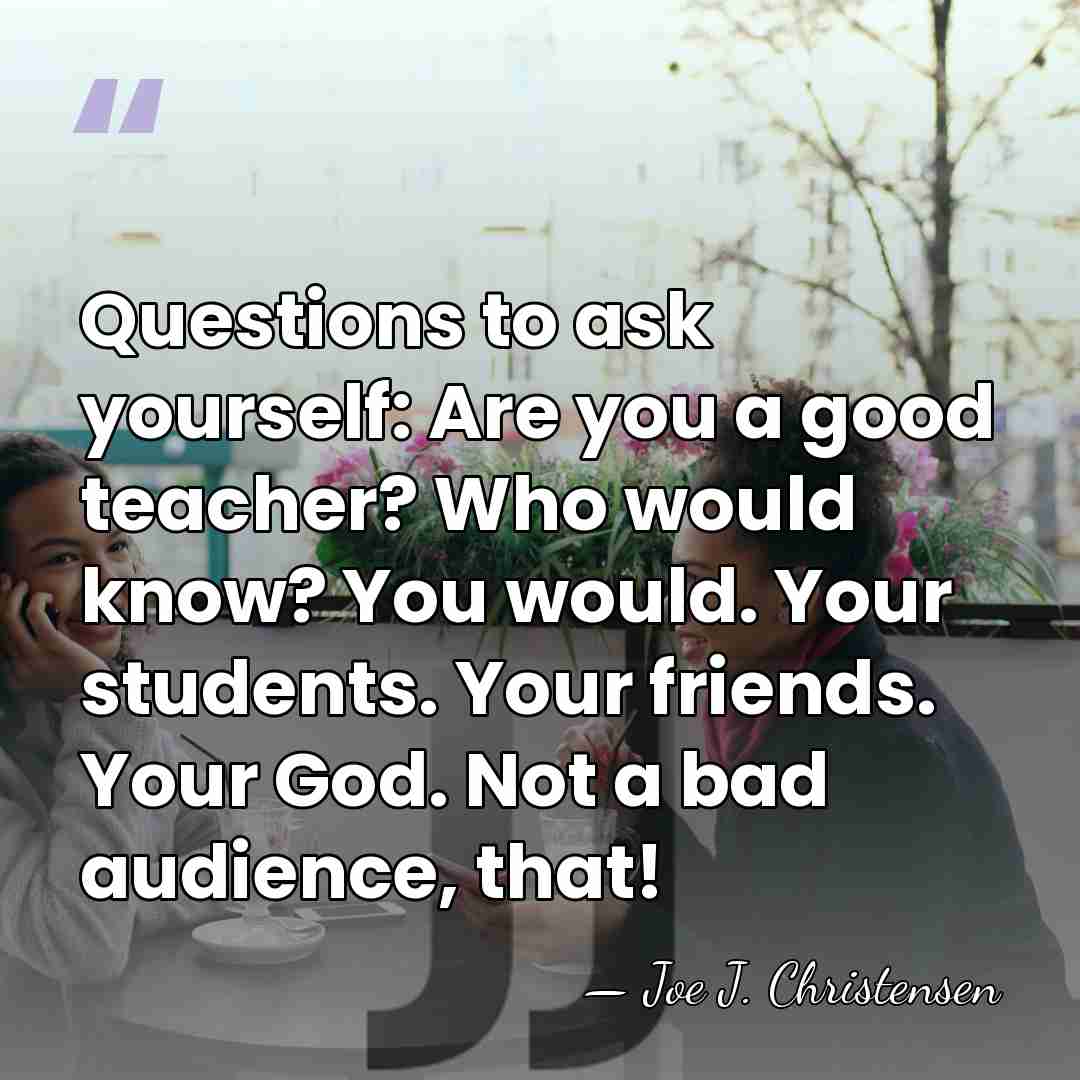 Questions to ask yourself: Are you a good teacher? Who would know?&hellip; - Joe J. Christensen