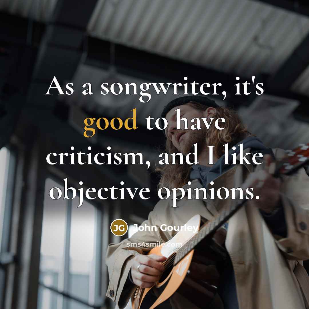 “As a songwriter, it's good to have criticism, and I…” quote by John Gourley