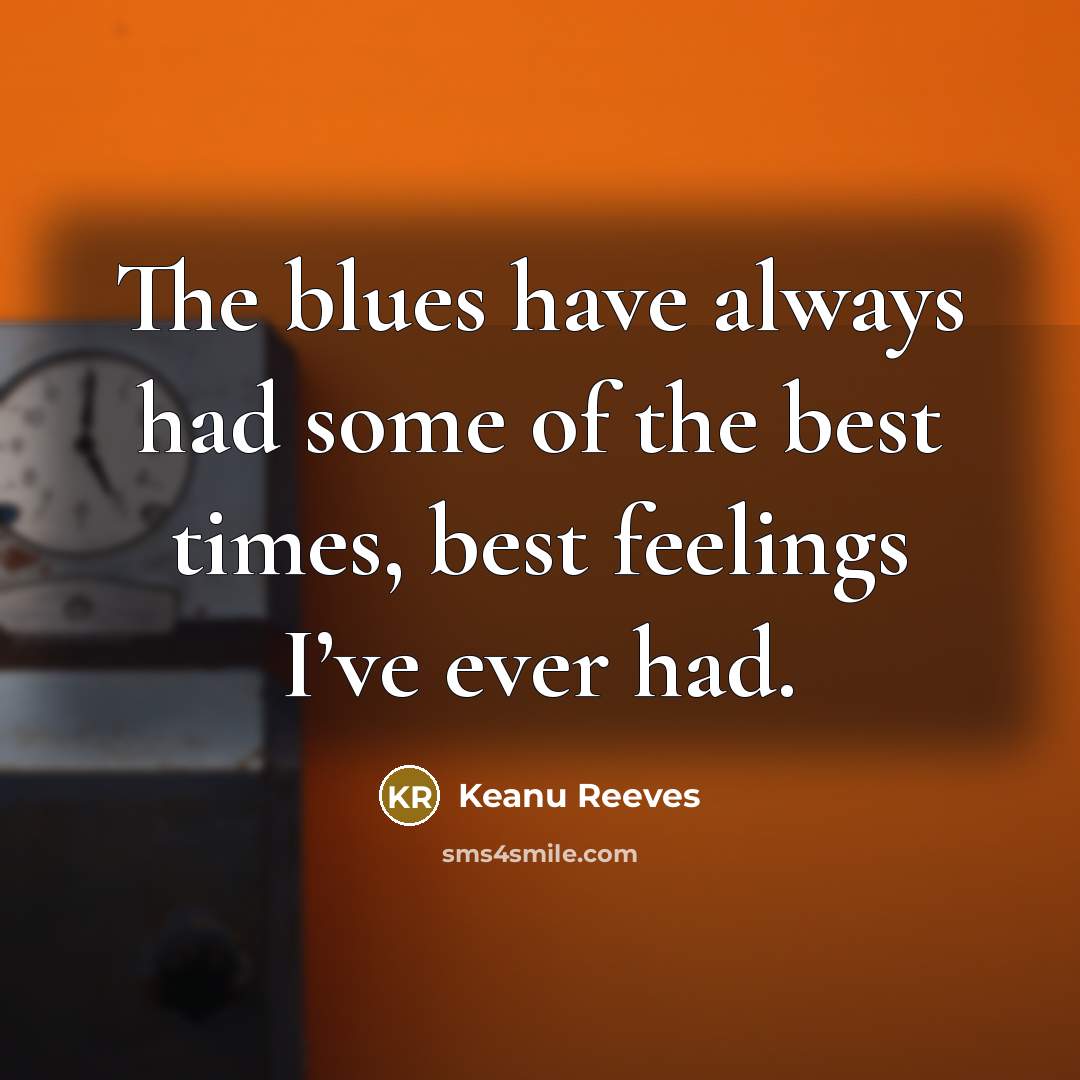 “The blues have always had some of the best times, best feelings I’ve ever had.” quote by Keanu Reeves