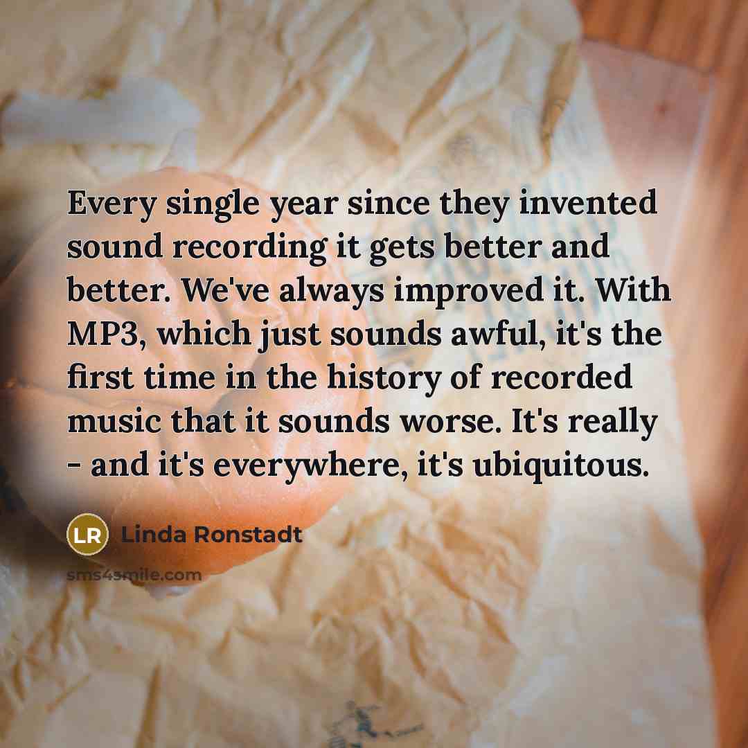 “Every single year since they invented sound recording it gets…” quote by Linda Ronstadt